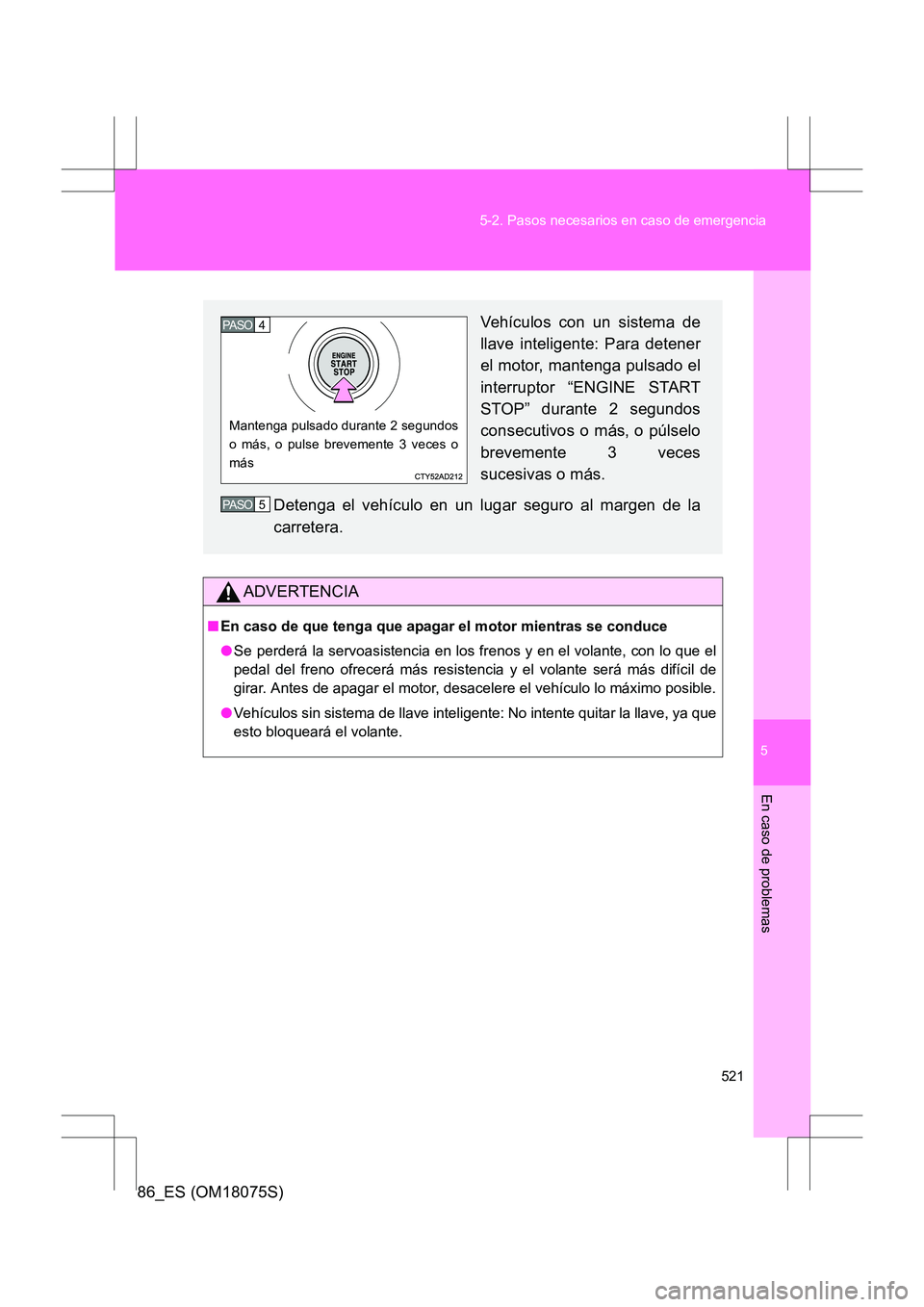 TOYOTA 86 2017  Manual del propietario (in Spanish) 5
521
5-2. Pasos necesarios en caso de emergencia
En caso de problemas
86_ES (OM18075S)
ADVERTENCIA
■
En caso de que tenga que apagar el motor mientras se conduce
●Se perderá la servoasistencia e