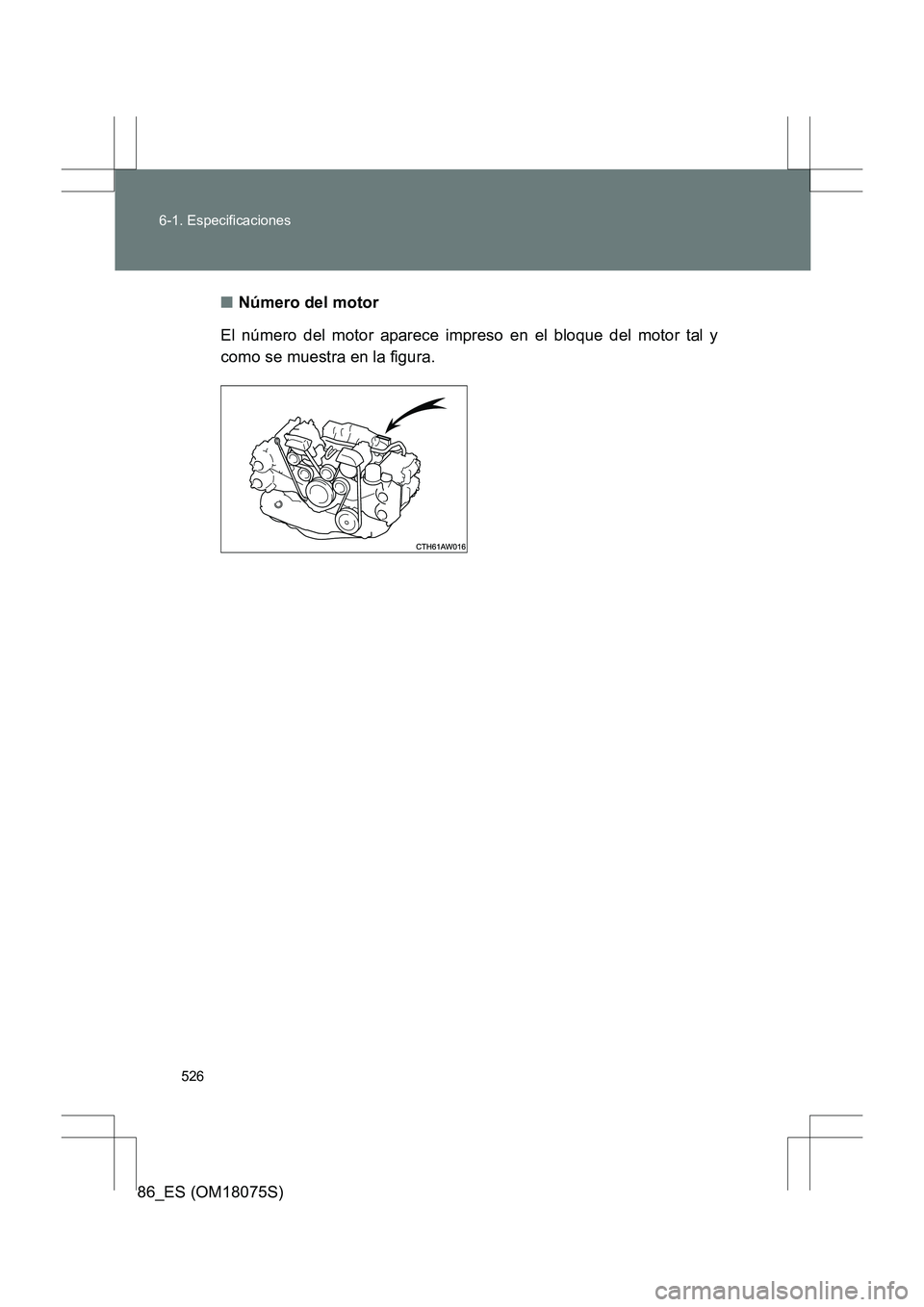 TOYOTA 86 2017  Manual del propietario (in Spanish) 526
6-1. Especificaciones
86_ES (OM18075S)
■
Número del motor
El número del motor aparece impreso en el bloque del motor tal y
como se muestra en la figura. 