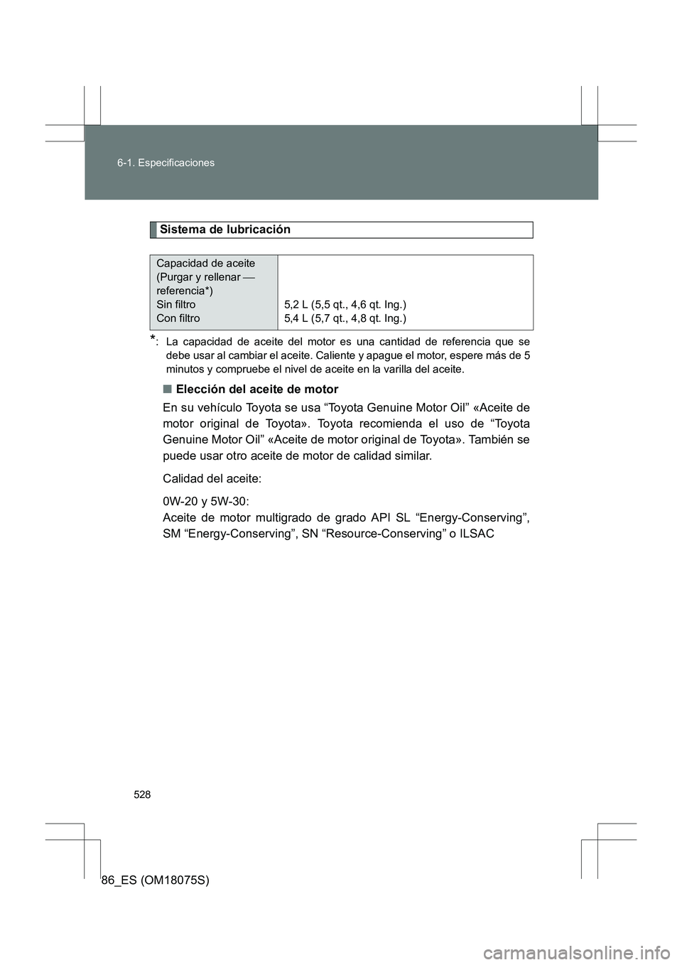 TOYOTA 86 2017  Manual del propietario (in Spanish) 528
6-1. Especificaciones
86_ES (OM18075S)
Sistema de lubricación
*: La capacidad de aceite del motor es una cantidad de referencia que se
debe usar al cambiar el aceite. Caliente y apague el motor, 