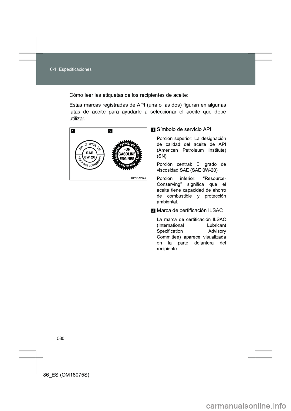 TOYOTA 86 2017  Manual del propietario (in Spanish) 530
6-1. Especificaciones
86_ES (OM18075S)
Cómo leer las etiquetas de los recipientes de aceite:
Estas marcas registradas de API (una o las dos) figuran en algunas
latas de aceite para ayudarle a sel