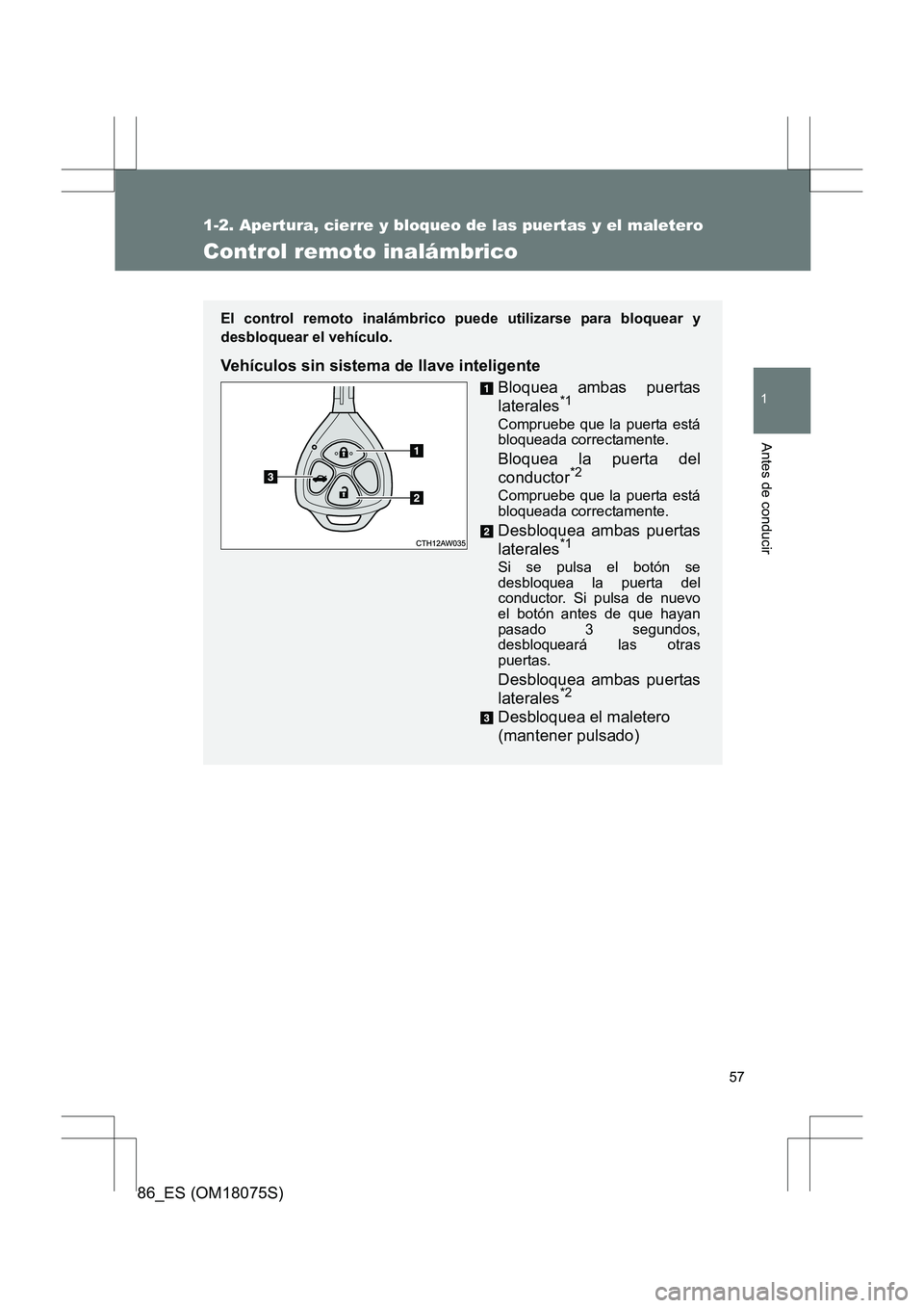 TOYOTA 86 2017  Manual del propietario (in Spanish) 57
1
1-2. Apertura, cierre y bloqueo de las puertas y el maletero
Antes de conducir
86_ES (OM18075S)
Control remoto inalámbrico
El control remoto inalámbrico puede utilizarse para bloquear y
desbloq