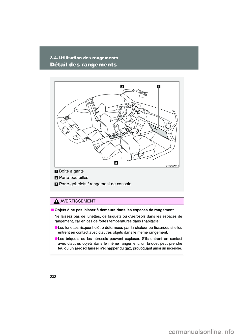 TOYOTA 86 2017  Manuel du propriétaire (in French) 232
86_D_(OM18069D)
3-4. Utilisation des rangements
Détail des rangements
AVERTISSEMENT
■Objets à ne pas laisser à demeure dans les espaces de rangement
Ne laissez pas de lunettes, de briquets ou