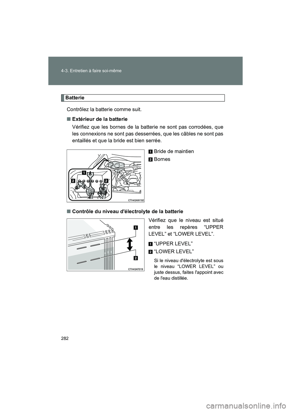 TOYOTA 86 2017  Manuel du propriétaire (in French) 282 4-3. Entretien à faire soi-même
86_D_(OM18069D)
BatterieContrôlez la batterie comme suit.
■ Extérieur de la batterie
Vérifiez que les bornes de la batterie ne sont pas corrodées, que
les c