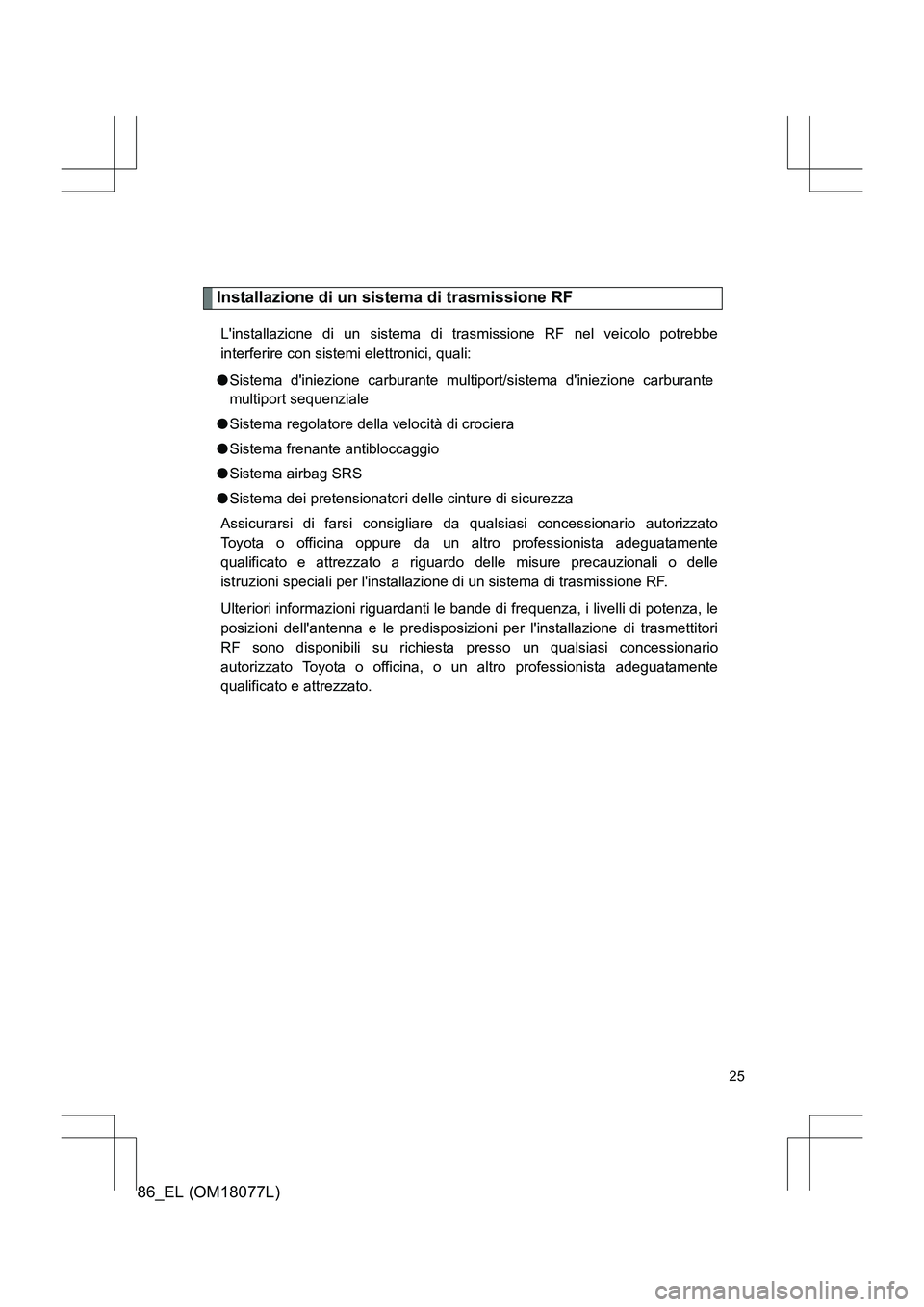 TOYOTA 86 2017  Manuale duso (in Italian) 86_EL (OM18077L)
25
Installazione di un sistema di trasmissione RF
Linstallazione di un sistema di trasmissione RF nel veicolo potrebbe
interferire con sistemi elettronici, quali:
● Sistema diniez