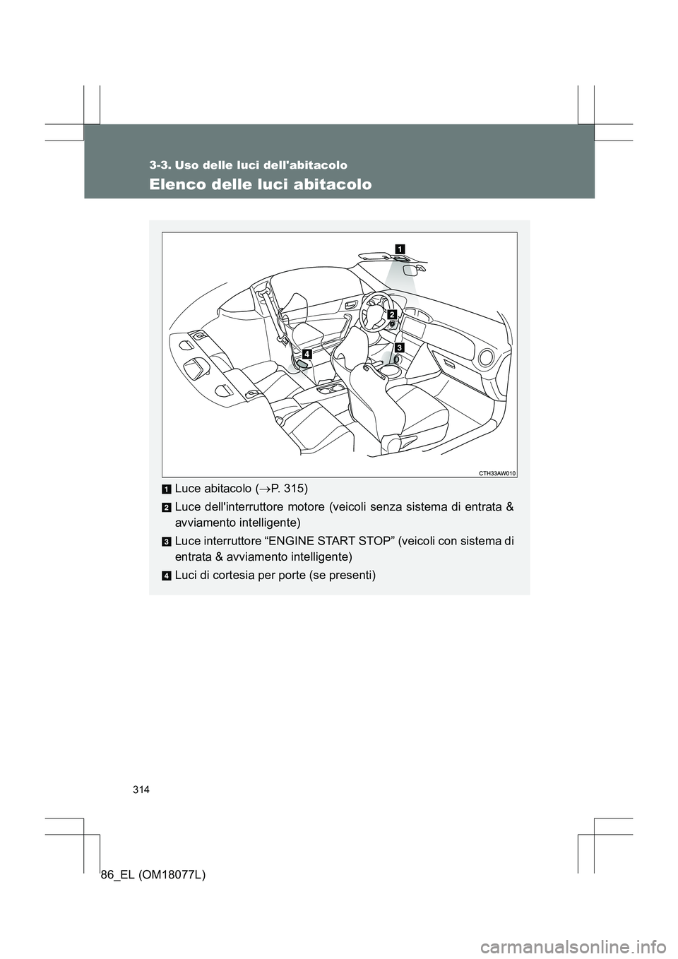 TOYOTA 86 2017  Manuale duso (in Italian) 314
86_EL (OM18077L)
3-3. Uso delle luci dellabitacolo
Elenco delle luci abitacolo
Luce abitacolo (→P. 315)
Luce dellinterruttore motore (veicoli senza sistema di entrata &
avviamento intelligente