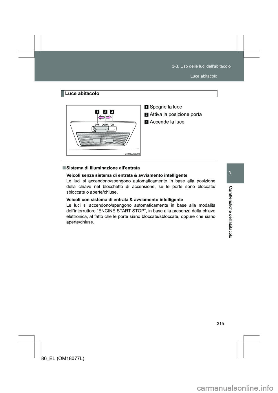 TOYOTA 86 2017  Manuale duso (in Italian) 315
3-3. Uso delle luci dellabitacolo
3
Caratteristiche dellabitacolo
86_EL (OM18077L)
Luce abitacolo
Spegne la luce
Attiva la posizione porta
Accende la luce
■Sistema di illuminazione allentrata