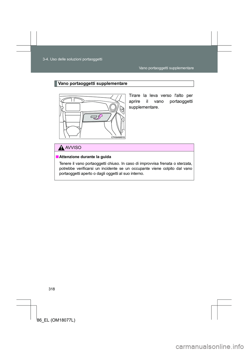 TOYOTA 86 2017  Manuale duso (in Italian) 318
3-4. Uso delle soluzioni portaoggetti
86_EL (OM18077L)
Vano portaoggetti supplementare
Tirare la leva verso lalto per
aprire il vano portaoggetti
supplementare.
AVVISO
■Attenzione durante la gu