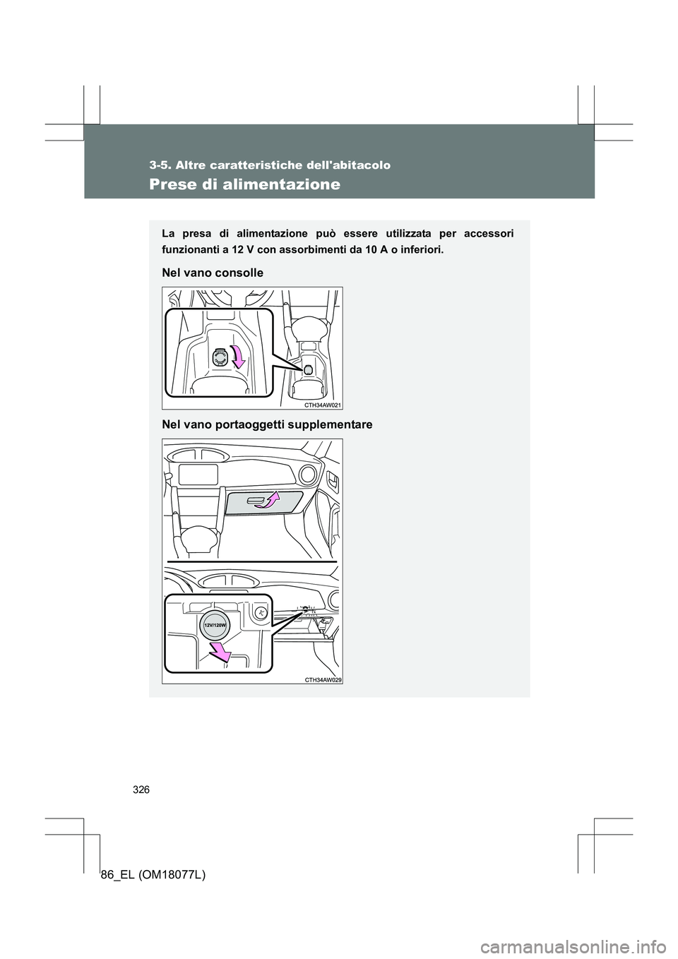 TOYOTA 86 2017  Manuale duso (in Italian) 326
3-5. Altre caratteristiche dellabitacolo
86_EL (OM18077L)
Prese di alimentazione
La presa di alimentazione può essere utilizzata per accessori
funzionanti a 12 V con assorbimenti da 10 A o infer