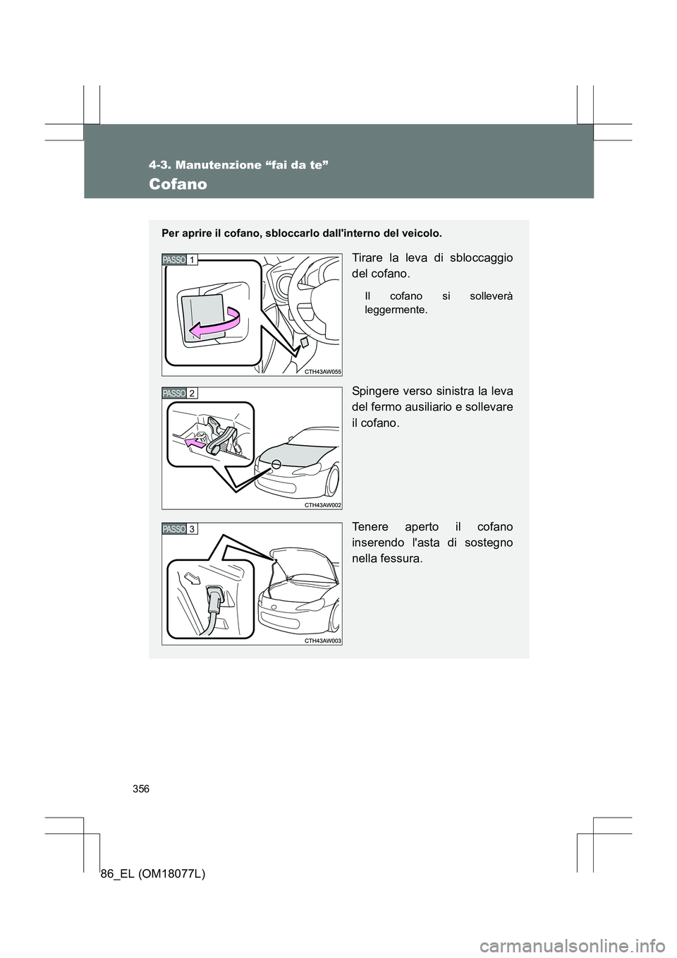TOYOTA 86 2017 Manuale duso (in Italian) 356
4-3. Manutenzione “fai da te”
86_EL (OM18077L)
Cofano
Per aprire il cofano, sbloccarlo dallinterno del veicolo.
Tirare la leva di sbloccaggio
del cofano.
Il cofano si solleverà
leggermente.
TOYOTA 86 2017 Manuale duso (in Italian) 356
4-3. Manutenzione “fai da te”
86_EL (OM18077L)
Cofano
Per aprire il cofano, sbloccarlo dallinterno del veicolo.
Tirare la leva di sbloccaggio
del cofano.
Il cofano si solleverà
leggermente.