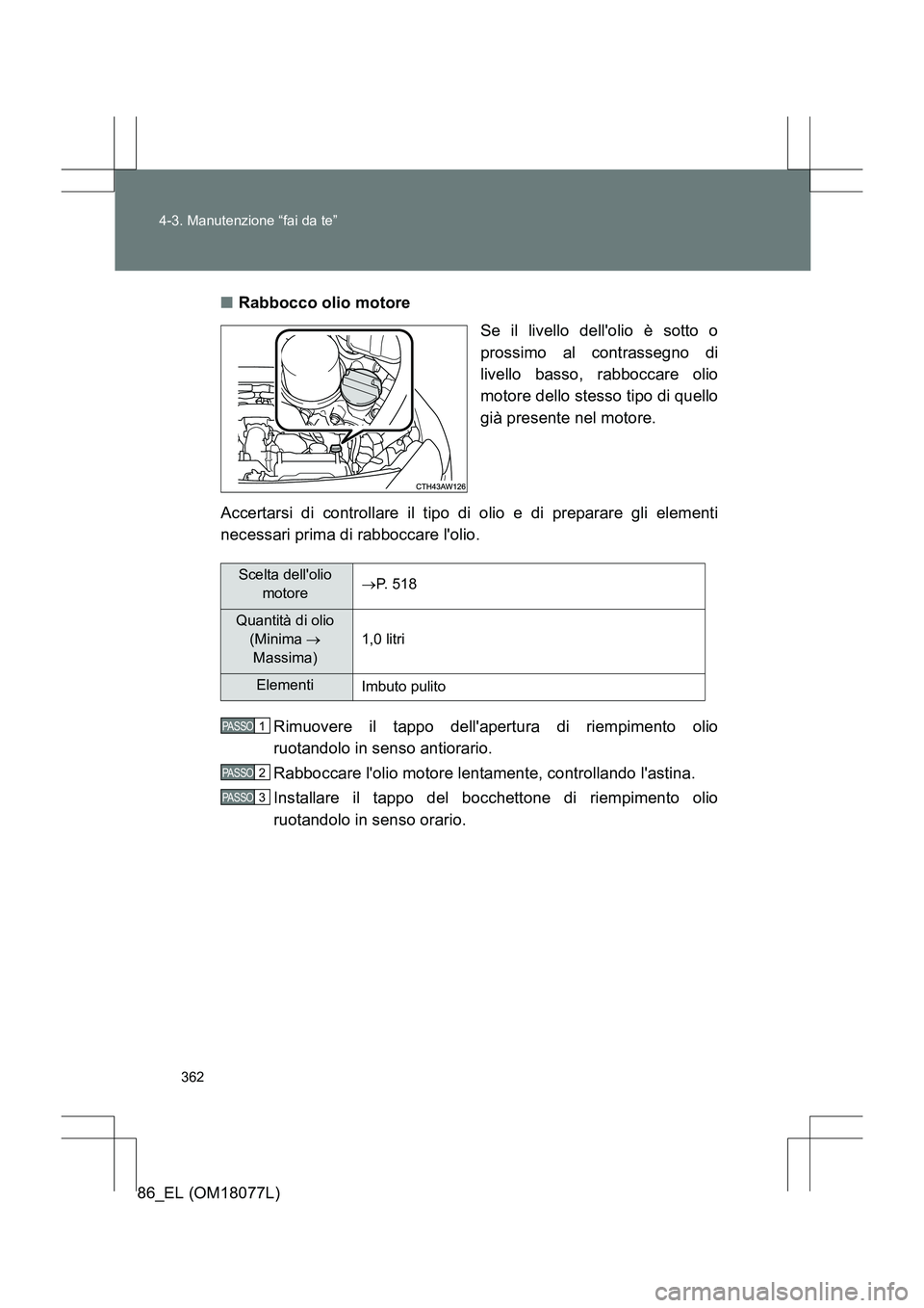 TOYOTA 86 2017  Manuale duso (in Italian) 362
4-3. Manutenzione “fai da te”
86_EL (OM18077L)
■
Rabbocco olio motore
Se il livello dellolio è sotto o
prossimo al contrassegno di
livello basso, rabboccare olio
motore dello stesso tipo d