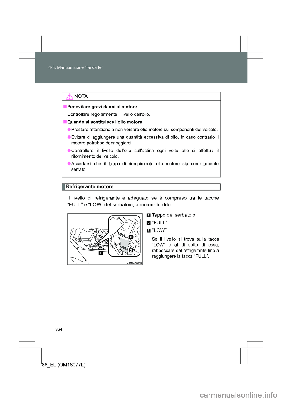 TOYOTA 86 2017  Manuale duso (in Italian) 364
4-3. Manutenzione “fai da te”
86_EL (OM18077L)
Refrigerante motore
Il livello di refrigerante è adeguato se è compreso tra le tacche
“FULL” e “LOW” del serbatoio, a motore freddo. Ta