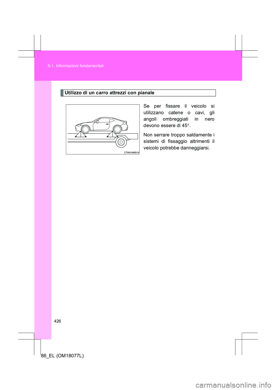 TOYOTA 86 2017 Manuale duso (in Italian) 426
5-1. Informazioni fondamentali
86_EL (OM18077L)
Utilizzo di un carro attrezzi con pianale
Se per fissare il veicolo si
utilizzano catene o cavi, gli
angoli ombreggiati in nero
devono essere di 45 TOYOTA 86 2017 Manuale duso (in Italian) 426
5-1. Informazioni fondamentali
86_EL (OM18077L)
Utilizzo di un carro attrezzi con pianale
Se per fissare il veicolo si
utilizzano catene o cavi, gli
angoli ombreggiati in nero
devono essere di 45
