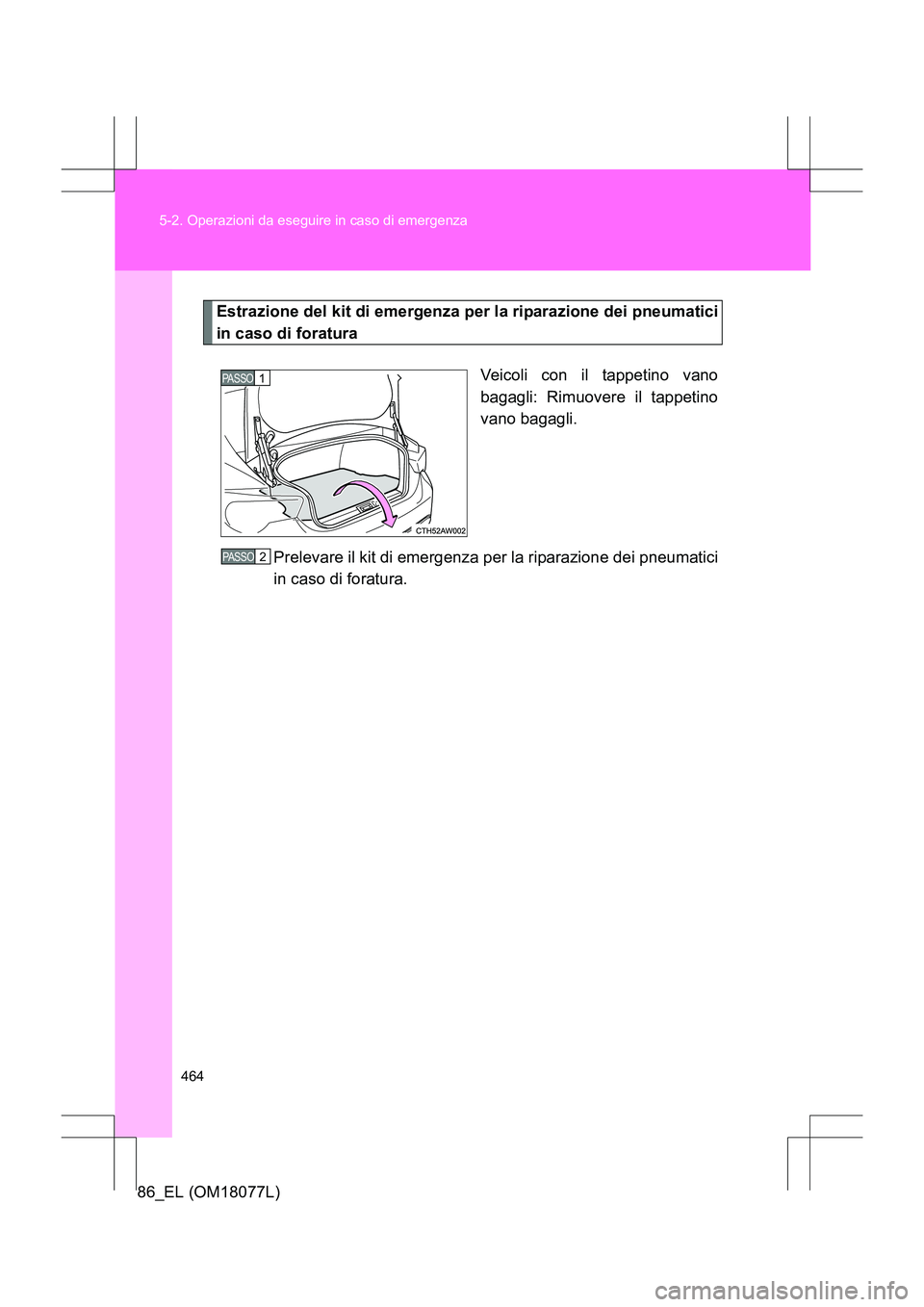 TOYOTA 86 2017 Manuale duso (in Italian) 464
5-2. Operazioni da eseguire in caso di emergenza
86_EL (OM18077L)
Estrazione del kit di emergenza per la riparazione dei pneumatici
in caso di foratura
Veicoli con il tappetino vano
bagagli: Rimuo TOYOTA 86 2017 Manuale duso (in Italian) 464
5-2. Operazioni da eseguire in caso di emergenza
86_EL (OM18077L)
Estrazione del kit di emergenza per la riparazione dei pneumatici
in caso di foratura
Veicoli con il tappetino vano
bagagli: Rimuo