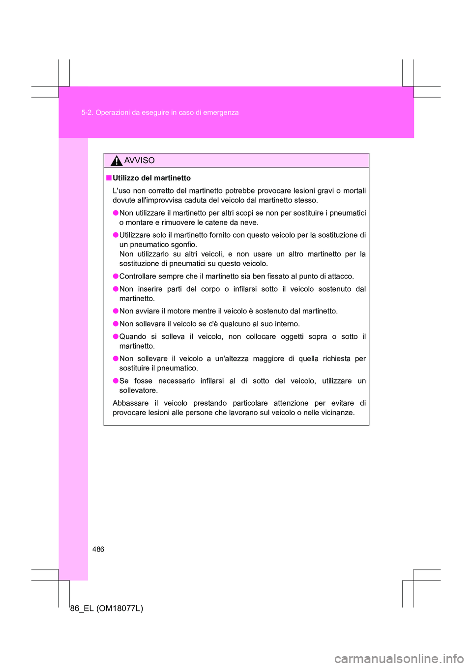 TOYOTA 86 2017 Manuale duso (in Italian) 486
5-2. Operazioni da eseguire in caso di emergenza
86_EL (OM18077L)
AVVISO
■
Utilizzo del martinetto
Luso non corretto del martinetto potrebbe provocare lesioni gravi o mortali
dovute allimprovv TOYOTA 86 2017 Manuale duso (in Italian) 486
5-2. Operazioni da eseguire in caso di emergenza
86_EL (OM18077L)
AVVISO
■
Utilizzo del martinetto
Luso non corretto del martinetto potrebbe provocare lesioni gravi o mortali
dovute allimprovv