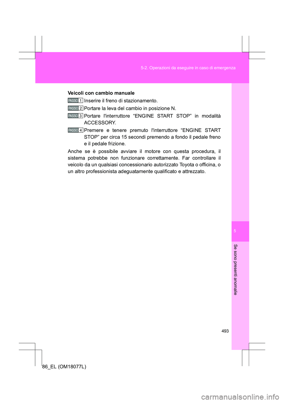 TOYOTA 86 2017 Manuale duso (in Italian) 5
493
5-2. Operazioni da eseguire in caso di emergenza
Se sono presenti anomalie
86_EL (OM18077L)
Veicoli con cambio manuale
Inserire il freno di stazionamento.
Portare la leva del cambio in posizione TOYOTA 86 2017 Manuale duso (in Italian) 5
493
5-2. Operazioni da eseguire in caso di emergenza
Se sono presenti anomalie
86_EL (OM18077L)
Veicoli con cambio manuale
Inserire il freno di stazionamento.
Portare la leva del cambio in posizione