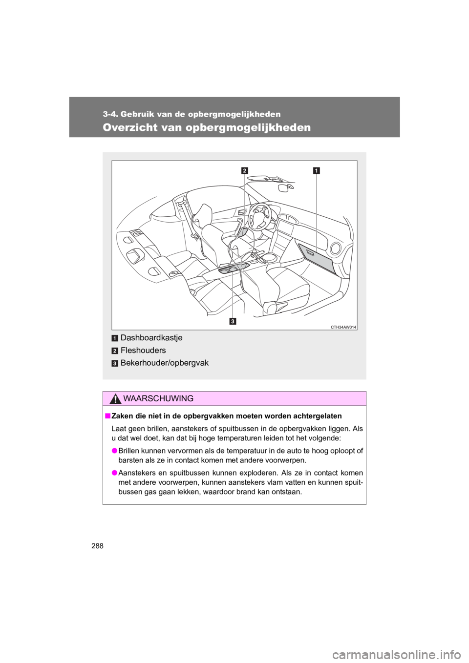 TOYOTA 86 2017  Instructieboekje (in Dutch) 288
86_EE (OM18071E)
3-4. Gebruik van de opbergmogelijkheden
Overzicht van opbergmogelijkheden
WAARSCHUWING
■Zaken die niet in de opbergvakken  moeten worden achtergelaten
Laat geen brillen, aanstek