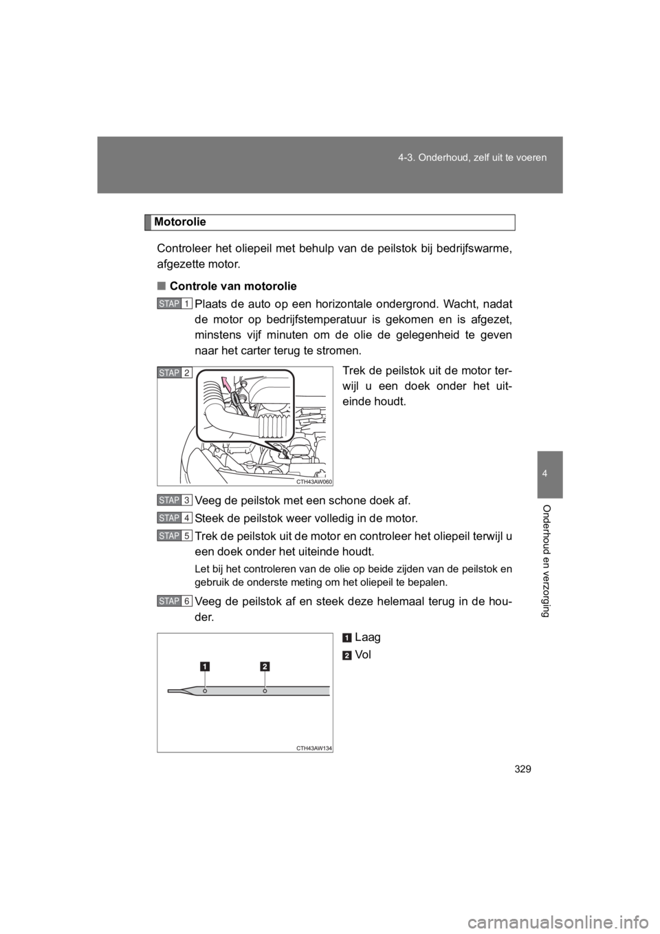 TOYOTA 86 2017  Instructieboekje (in Dutch) 329
4-3. Onderhoud, ze
lf uit te voeren
4
Onderhoud en verzorging
86_EE (OM18071E)
Motorolie
Controleer  het  oliepeil  met  behulp  van  de  peilstok  bij  bedrijfs warme,
afgezette motor.
■ Contro