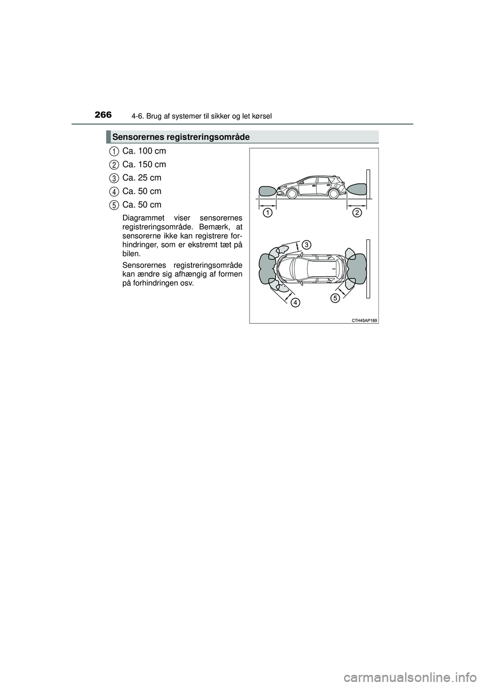 TOYOTA AURIS HYBRID 2015 Brugsanvisning (in Danish) 2664-6. Brug af systemer til sikker og let kørsel
OM12J68DK
Ca. 100 cm
Ca. 150 cm
Ca. 25 cm
Ca. 50 cm
Ca. 50 cm
Diagrammet viser sensorernes
registreringsområde. Bemærk, at
sensorerne ikke kan regi TOYOTA AURIS HYBRID 2015 Brugsanvisning (in Danish) 2664-6. Brug af systemer til sikker og let kørsel
OM12J68DK
Ca. 100 cm
Ca. 150 cm
Ca. 25 cm
Ca. 50 cm
Ca. 50 cm
Diagrammet viser sensorernes
registreringsområde. Bemærk, at
sensorerne ikke kan regi