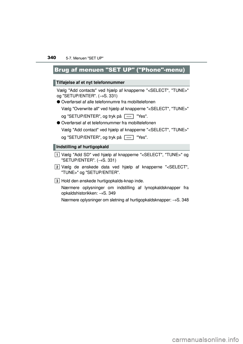 TOYOTA AURIS HYBRID 2015  Brugsanvisning (in Danish) 3405-7. Menuen "SET UP"
OM12J68DK
Vælg "Add contacts" ved hjælp af knapperne "<SELECT", "TUNE>"
og "SETUP/ENTER". ( →S. 331)
● Overførsel af alle telefonnumre fra mobiltelefonen
Vælg "Overwrit
