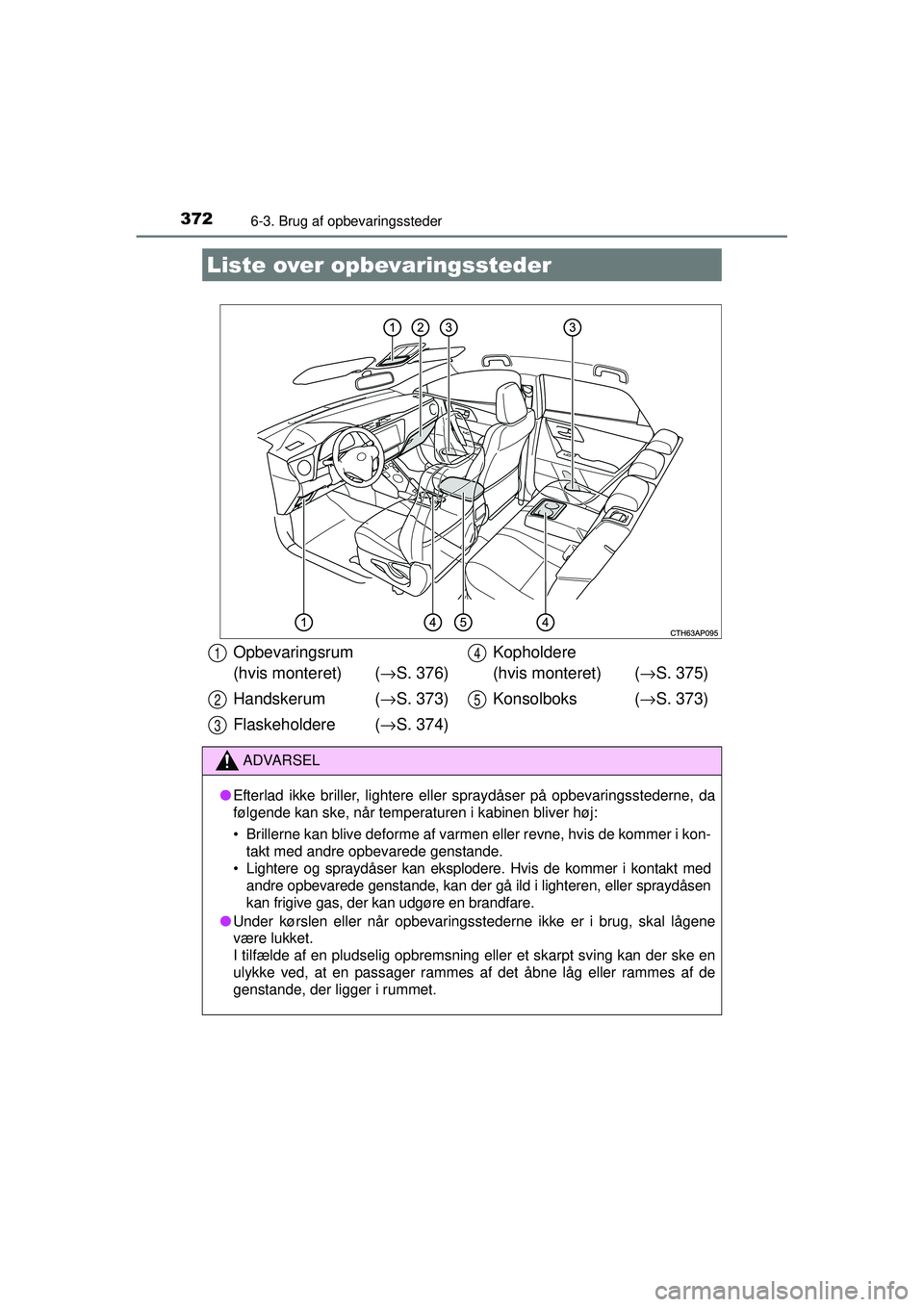 TOYOTA AURIS HYBRID 2015  Brugsanvisning (in Danish) 372
OM12J68DK
6-3. Brug af opbevaringssteder
Liste over opbevaringssteder
Opbevaringsrum 
(hvis monteret) (→S. 376)
Handskerum  ( →S. 373)
Flaskeholdere ( →S. 374) Kopholdere 
(hvis monteret) (
