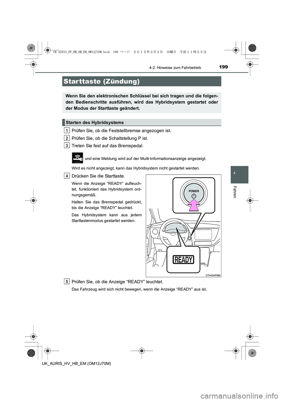 TOYOTA AURIS HYBRID 2015 Betriebsanleitungen (in German) 199
4
Fahren
UK_AURIS_HV_HB_EM (OM12J70M)
4-2. Hinweise zum Fahrbetrieb
Prüfen Sie, ob die Feststellbremse angezogen ist.
Prüfen Sie, ob die Schaltstellung P ist.
Treten Sie fest auf das Bremspedal. TOYOTA AURIS HYBRID 2015 Betriebsanleitungen (in German) 199
4
Fahren
UK_AURIS_HV_HB_EM (OM12J70M)
4-2. Hinweise zum Fahrbetrieb
Prüfen Sie, ob die Feststellbremse angezogen ist.
Prüfen Sie, ob die Schaltstellung P ist.
Treten Sie fest auf das Bremspedal.