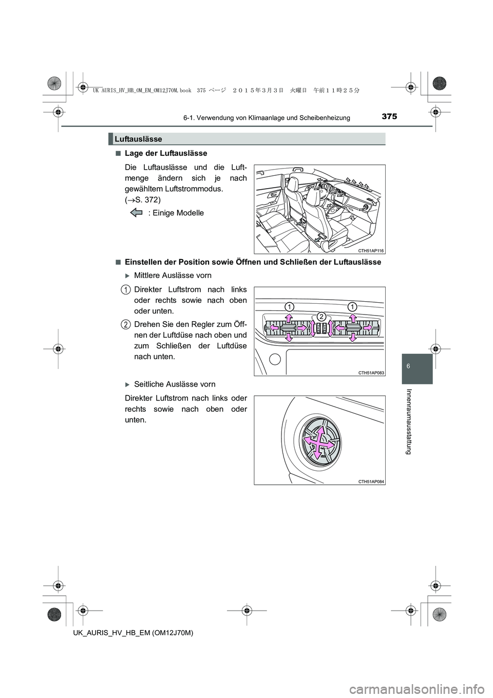 TOYOTA AURIS HYBRID 2015  Betriebsanleitungen (in German) 3756-1. Verwendung von Klimaanlage und Scheibenheizung
6
Innenraumausstattung
UK_AURIS_HV_HB_EM (OM12J70M)■
Lage der Luftauslässe
Die Luftauslässe und die Luft-
menge ändern sich je nach
gewählt