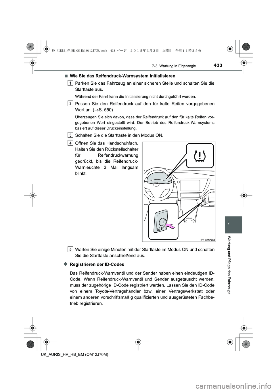 TOYOTA AURIS HYBRID 2015 Betriebsanleitungen (in German) 4337-3. Wartung in Eigenregie
7
Wartung und Pflege des Fahrzeugs
UK_AURIS_HV_HB_EM (OM12J70M)■
Wie Sie das Reifendruck-Warnsystem initialisieren
Parken Sie das Fahrzeug an einer sicheren Stelle und TOYOTA AURIS HYBRID 2015 Betriebsanleitungen (in German) 4337-3. Wartung in Eigenregie
7
Wartung und Pflege des Fahrzeugs
UK_AURIS_HV_HB_EM (OM12J70M)■
Wie Sie das Reifendruck-Warnsystem initialisieren
Parken Sie das Fahrzeug an einer sicheren Stelle und
