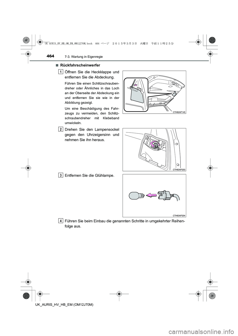 TOYOTA AURIS HYBRID 2015 Betriebsanleitungen (in German) 4647-3. Wartung in Eigenregie
UK_AURIS_HV_HB_EM (OM12J70M)■
Rückfahrscheinwerfer
Öffnen Sie die Heckklappe und
entfernen Sie die Abdeckung.
Führen Sie einen Schlitzschrauben-
dreher oder Ähnlich TOYOTA AURIS HYBRID 2015 Betriebsanleitungen (in German) 4647-3. Wartung in Eigenregie
UK_AURIS_HV_HB_EM (OM12J70M)■
Rückfahrscheinwerfer
Öffnen Sie die Heckklappe und
entfernen Sie die Abdeckung.
Führen Sie einen Schlitzschrauben-
dreher oder Ähnlich
