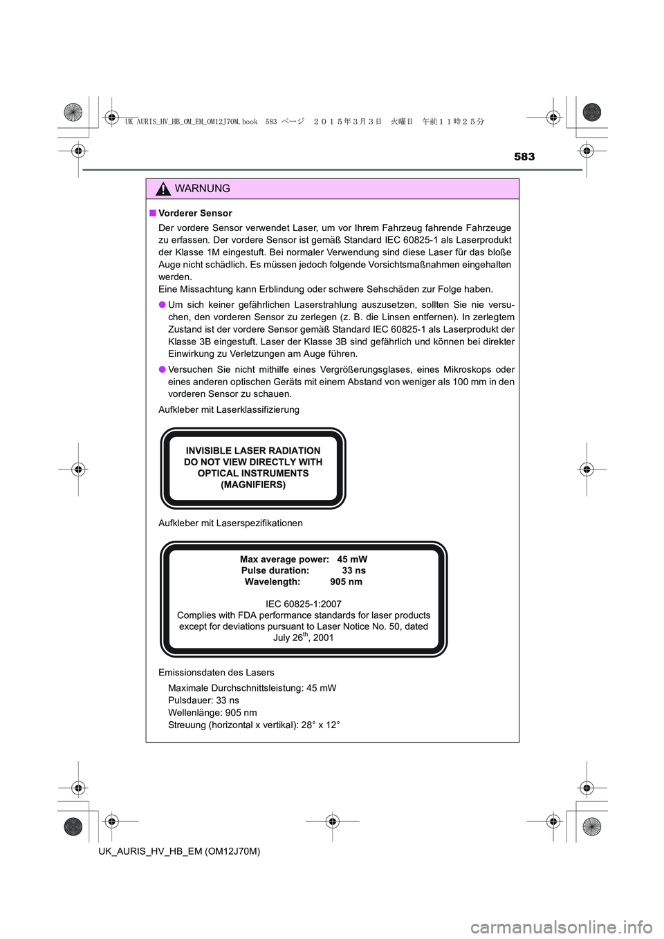 TOYOTA AURIS HYBRID 2015  Betriebsanleitungen (in German) 583
UK_AURIS_HV_HB_EM (OM12J70M)
WARNUNG
■Vorderer Sensor
Der vordere Sensor verwendet Laser, um vor Ihrem Fahrzeug fahrende Fahrzeuge
zu erfassen. Der vordere Sensor ist gemäß Standard IEC 60825-