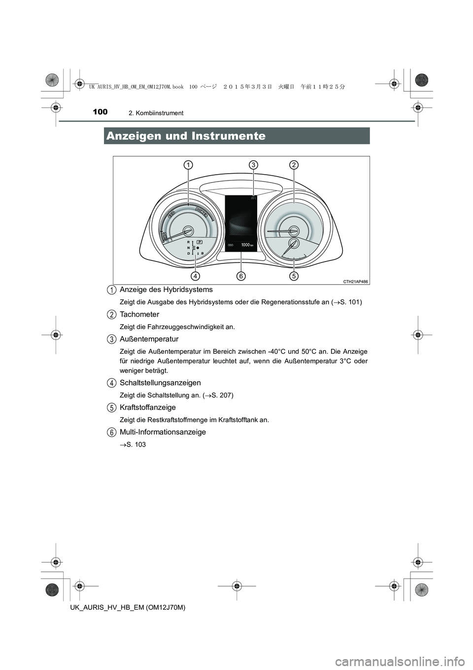 TOYOTA AURIS HYBRID 2015 Betriebsanleitungen (in German) 1002. Kombiinstrument
UK_AURIS_HV_HB_EM (OM12J70M)
Anzeige des Hybridsystems
Zeigt die Ausgabe des Hybridsystems oder die Regenerationsstufe an (→S. 101)
Tachometer
Zeigt die Fahrzeuggeschwindigkeit TOYOTA AURIS HYBRID 2015 Betriebsanleitungen (in German) 1002. Kombiinstrument
UK_AURIS_HV_HB_EM (OM12J70M)
Anzeige des Hybridsystems
Zeigt die Ausgabe des Hybridsystems oder die Regenerationsstufe an (→S. 101)
Tachometer
Zeigt die Fahrzeuggeschwindigkeit