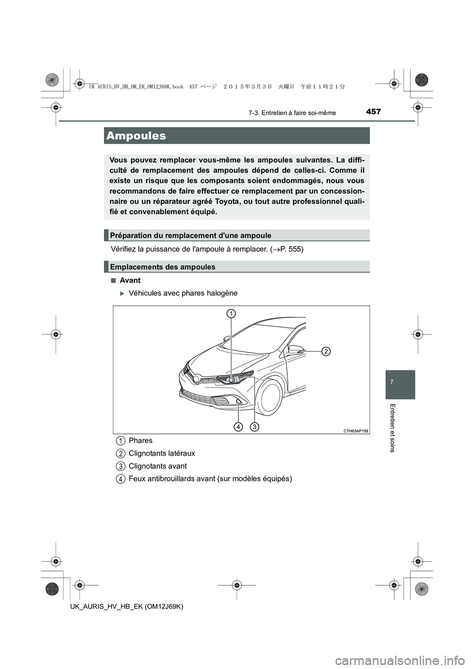 TOYOTA AURIS HYBRID 2015  Manuel du propriétaire (in French) 4577-3. Entretien à faire soi-même
7
Entretien et soins
UK_AURIS_HV_HB_EK (OM12J69K)
Vérifiez la puissance de lampoule à remplacer. (→P. 555)
■Avant
�XVéhicules avec phares halogène
Ampoule