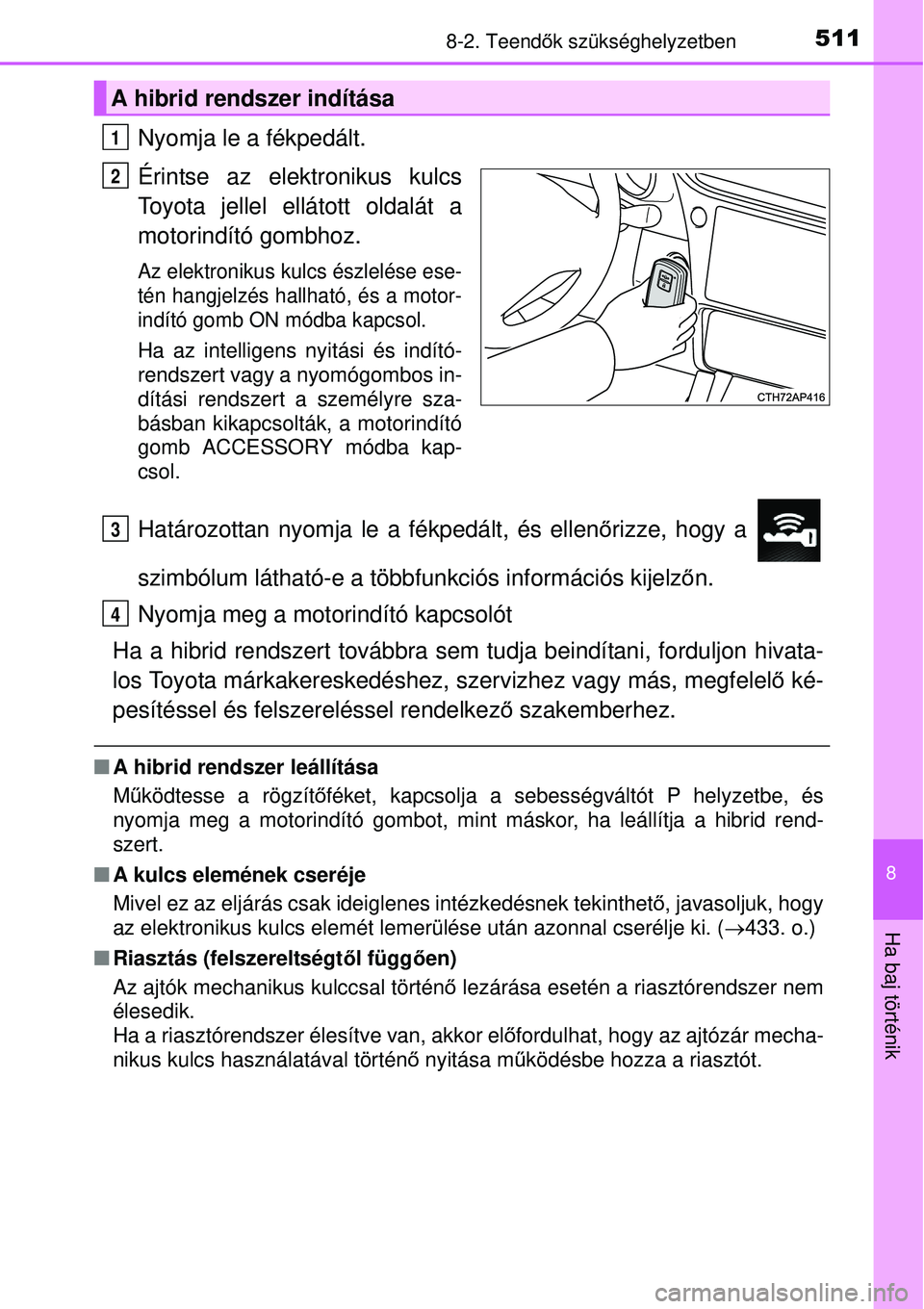 TOYOTA AURIS HYBRID 2015 Kezelési útmutató (in Hungarian) 5118-2. Teendők szükséghelyzetben
8
Ha baj történik
Nyomja le a fékpedált.
Érintse az elektronikus kulcs
Toyota jellel ellátott oldalát a
motorindító gombhoz.
Az elektronikus kulcs észlel TOYOTA AURIS HYBRID 2015 Kezelési útmutató (in Hungarian) 5118-2. Teendők szükséghelyzetben
8
Ha baj történik
Nyomja le a fékpedált.
Érintse az elektronikus kulcs
Toyota jellel ellátott oldalát a
motorindító gombhoz.
Az elektronikus kulcs észlel