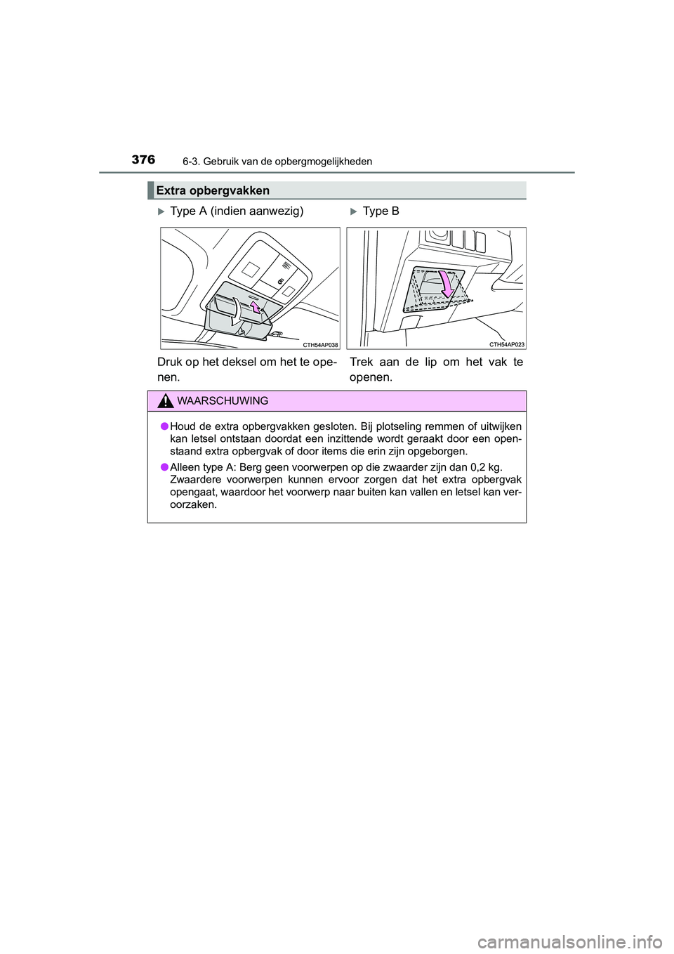 TOYOTA AURIS HYBRID 2015  Instructieboekje (in Dutch) 3766-3. Gebruik van de opbergmogelijkheden
UK AURIS_HV_HB_EE (OM12J68E)
Extra opbergvakken
Type A (indien aanwezig)Type B
Druk op het deksel om het te ope-
nen. Trek aan de lip om het vak te
ope