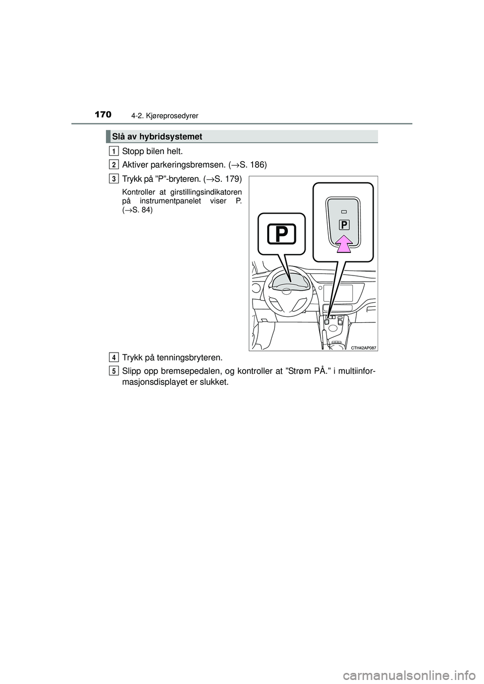 TOYOTA AURIS HYBRID 2015  Instruksjoner for bruk (in Norwegian) 1704-2. Kjøreprosedyrer
OM12J68NO
Stopp bilen helt.
Aktiver parkeringsbremsen. (→S. 186)
Trykk på ”P”-bryteren. ( →S. 179)
Kontroller at girstillingsindikatoren
på instrumentpanelet viser P