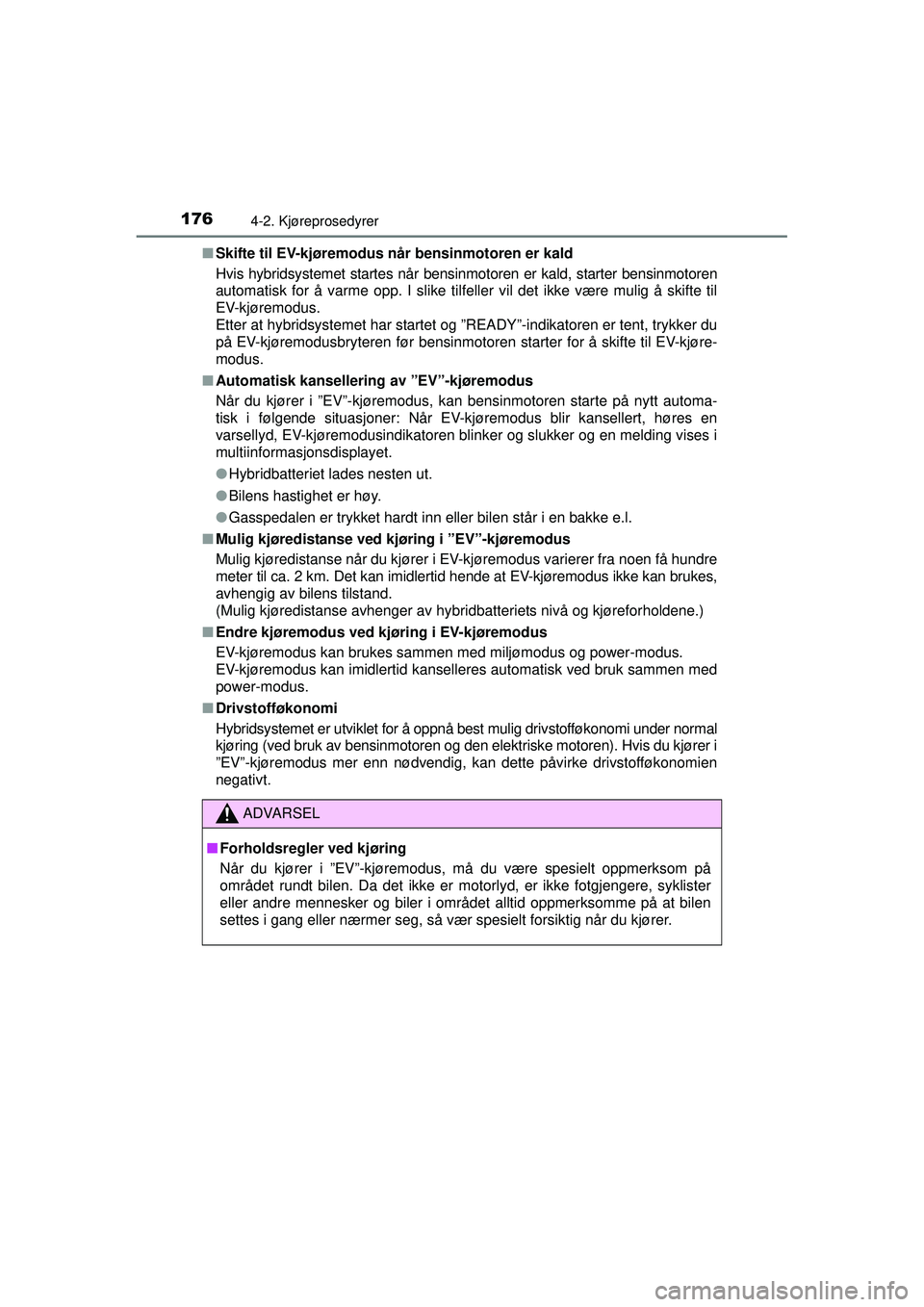 TOYOTA AURIS HYBRID 2015  Instruksjoner for bruk (in Norwegian) 1764-2. Kjøreprosedyrer
OM12J68NO■
Skifte til EV-kjøremodus når bensinmotoren er kald
Hvis hybridsystemet startes når bensinmotoren er kald, starter bensinmotoren
automatisk for å varme opp. I 