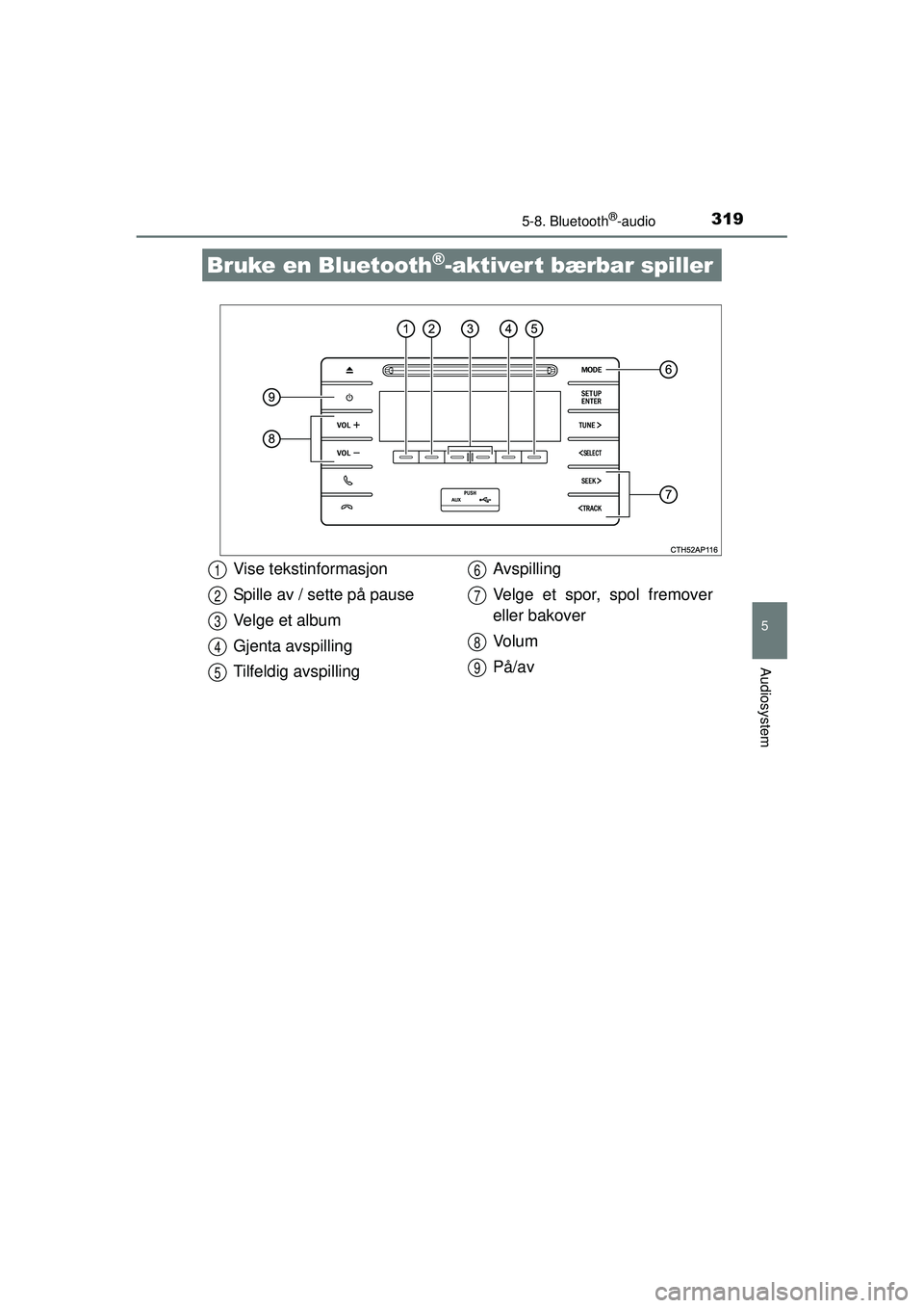 TOYOTA AURIS HYBRID 2015 Instruksjoner for bruk (in Norwegian) 319
OM12J68NO
5
Audiosystem
5-8. Bluetooth®-audio
Bruke en Bluetooth®-aktivert bærbar spiller
Vise tekstinformasjon
Spille av / sette på pause
Velge et album
Gjenta avspilling
Tilfeldig avspilling TOYOTA AURIS HYBRID 2015 Instruksjoner for bruk (in Norwegian) 319
OM12J68NO
5
Audiosystem
5-8. Bluetooth®-audio
Bruke en Bluetooth®-aktivert bærbar spiller
Vise tekstinformasjon
Spille av / sette på pause
Velge et album
Gjenta avspilling
Tilfeldig avspilling