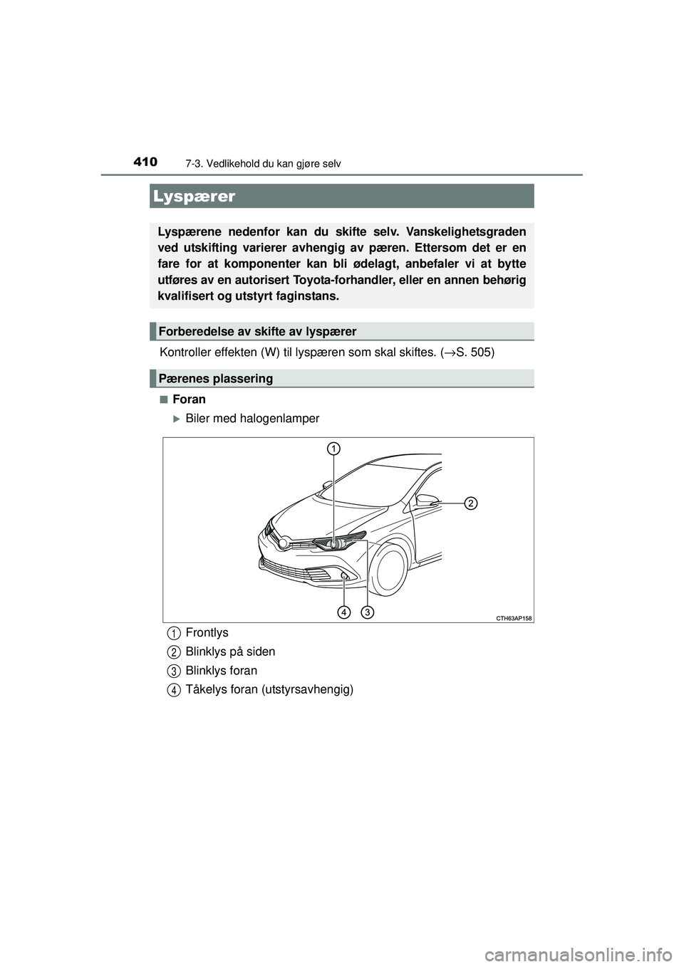 TOYOTA AURIS HYBRID 2015  Instruksjoner for bruk (in Norwegian) 4107-3. Vedlikehold du kan gjøre selv
OM12J68NO
Kontroller effekten (W) til lyspæren som skal skiftes. ( →S. 505)
■Foran
�XBiler med halogenlamper
Lyspærer
Lyspærene nedenfor kan du skifte sel
