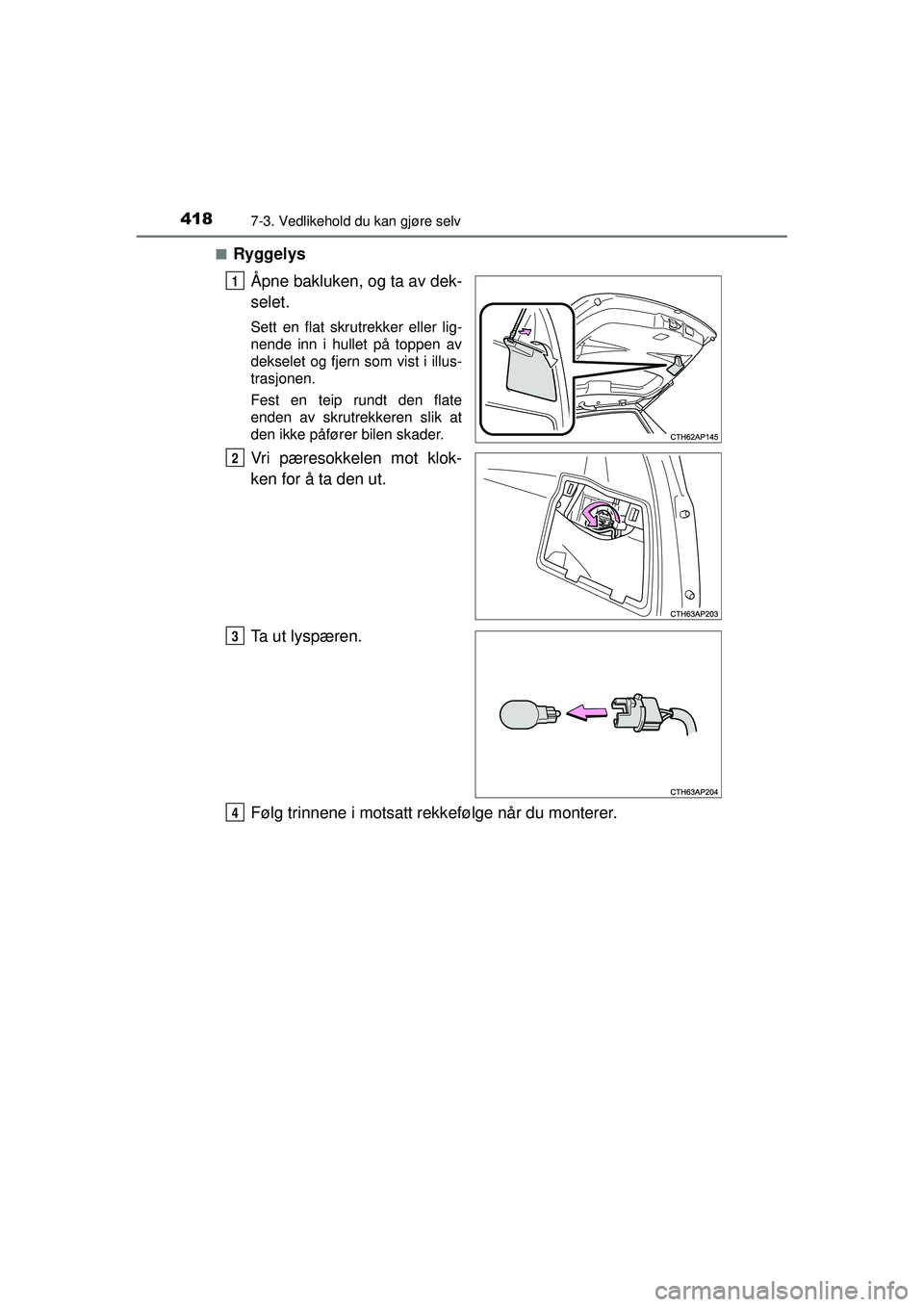 TOYOTA AURIS HYBRID 2015  Instruksjoner for bruk (in Norwegian) 4187-3. Vedlikehold du kan gjøre selv
OM12J68NO■
Ryggelys
Åpne bakluken, og ta av dek-
selet.
Sett en flat skrutrekker eller lig-
nende inn i hullet på toppen av
dekselet og fjern som vist i illu