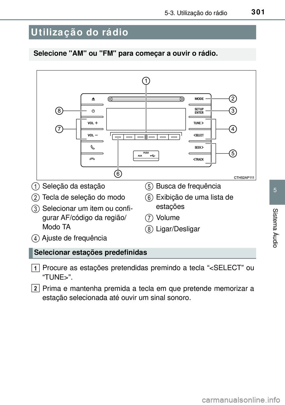 TOYOTA AURIS HYBRID 2015  Manual de utilização (in Portuguese) 301
5
Sistema Áudio
5-3. Utilização do rádio
Procure as estações pretendidas premindo a tecla “<SELECT” ou
“TUNE>”.
Prima e mantenha premida a tecla em que pretende memorizar a
estação