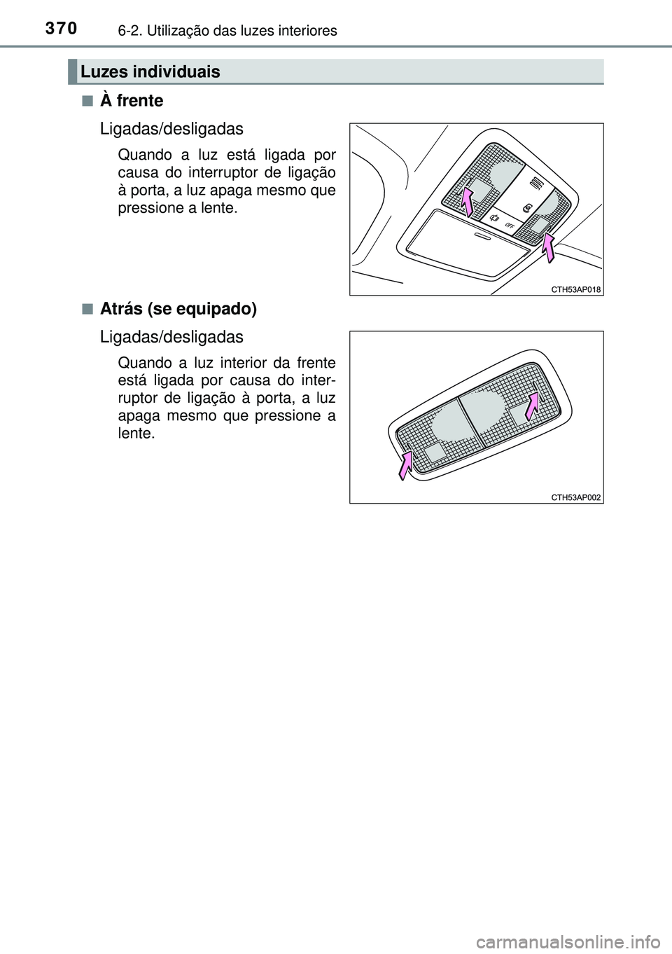 TOYOTA AURIS HYBRID 2015  Manual de utilização (in Portuguese) 3706-2. Utilização das luzes interiores
nÀ frente
Ligadas/desligadas
Quando a luz está ligada por
causa do interruptor de ligação
à porta, a luz apaga mesmo que
pressione a lente.
n
Atrás (se 
