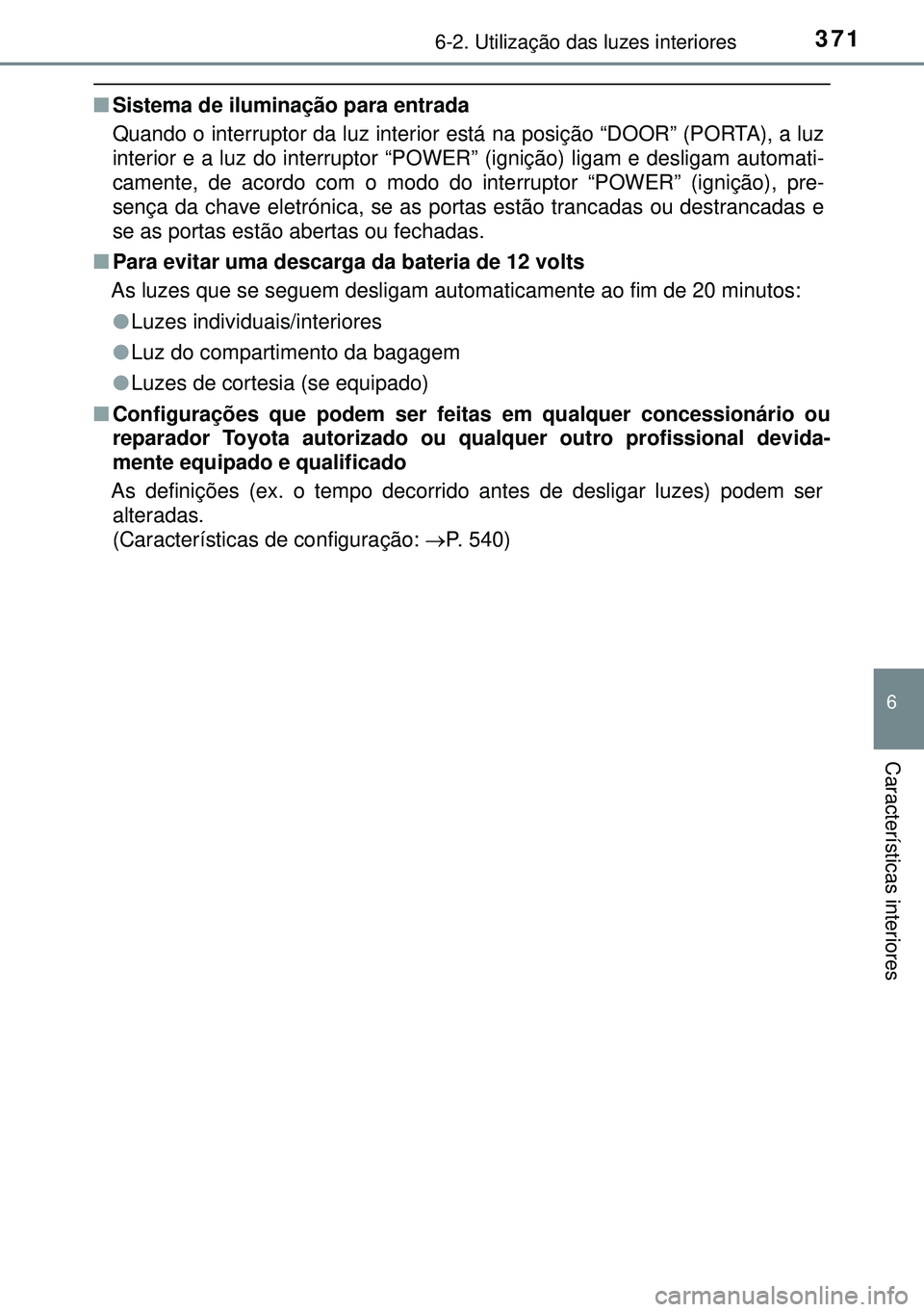 TOYOTA AURIS HYBRID 2015  Manual de utilização (in Portuguese) 3716-2. Utilização das luzes interiores
6
Características interiores
nSistema de iluminação para entrada
Quando o interruptor da luz interior está na posição “DOOR” (PORTA), a luz
interior
