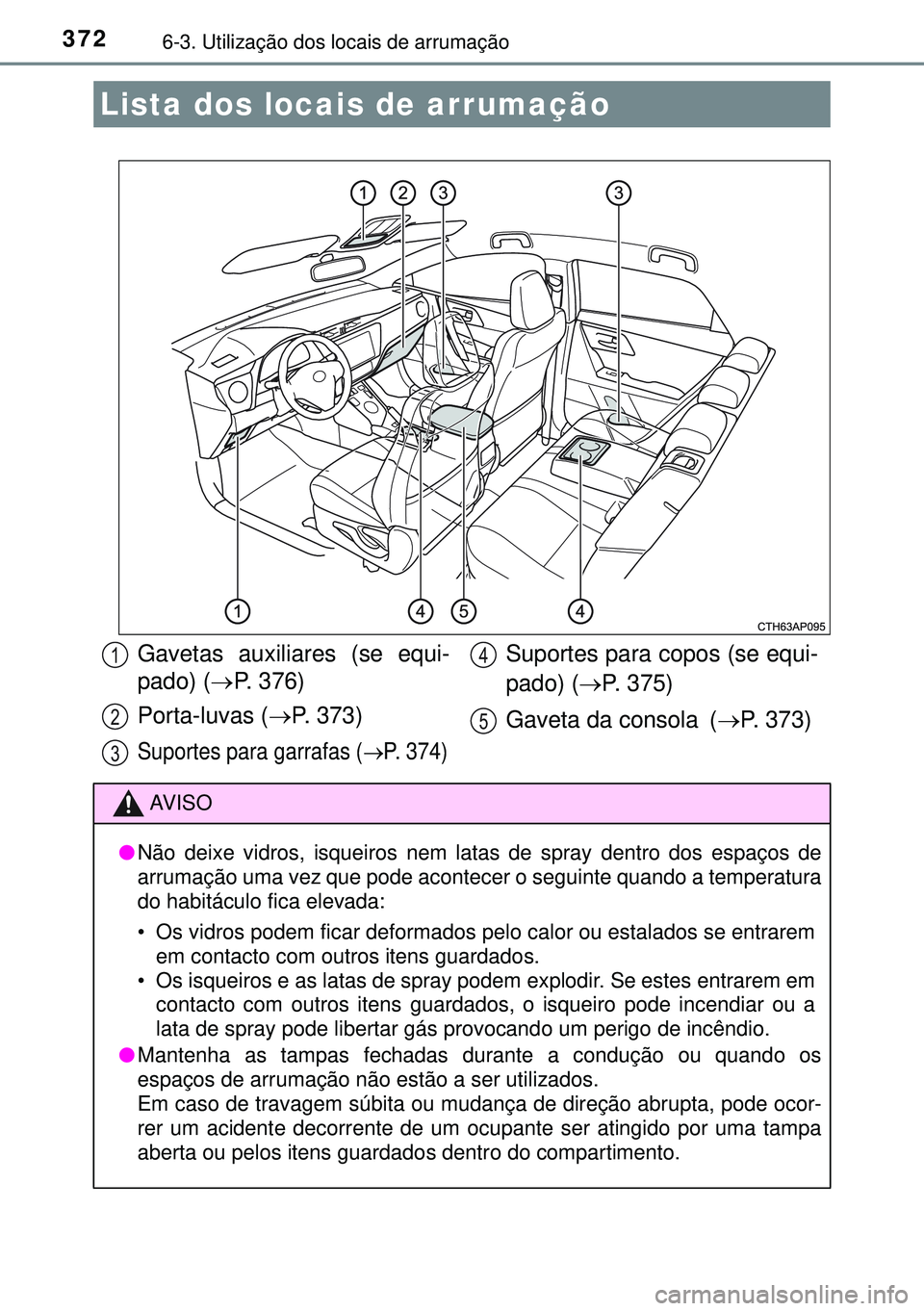 TOYOTA AURIS HYBRID 2015 Manual de utilização (in Portuguese) 3726-3. Utilização dos locais de arrumação
Lista dos locais de arrumação
Gavetas auxiliares (se equi-
pado) (P. 376)
Porta-luvas (P. 373)
Suportes para garrafas (P. 374)
Suportes para c TOYOTA AURIS HYBRID 2015 Manual de utilização (in Portuguese) 3726-3. Utilização dos locais de arrumação
Lista dos locais de arrumação
Gavetas auxiliares (se equi-
pado) (P. 376)
Porta-luvas (P. 373)
Suportes para garrafas (P. 374)
Suportes para c
