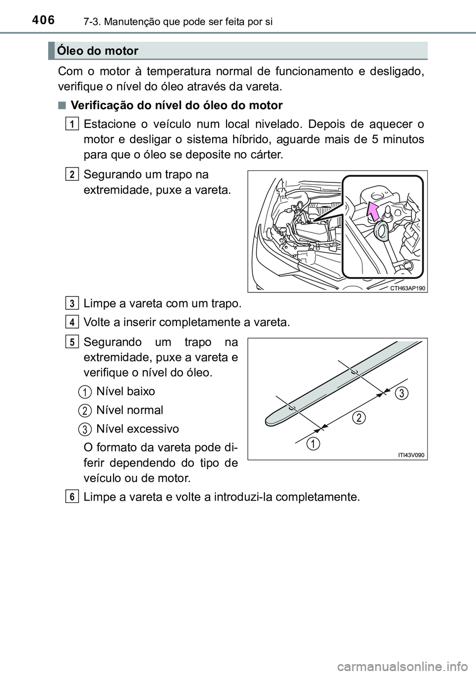 TOYOTA AURIS HYBRID 2015  Manual de utilização (in Portuguese) 4067-3. Manutenção que pode ser feita por si
Com o motor à temperatura normal de funcionamento e desligado,
verifique o nível do óleo através da vareta.
nVerificação do nível do óleo do moto