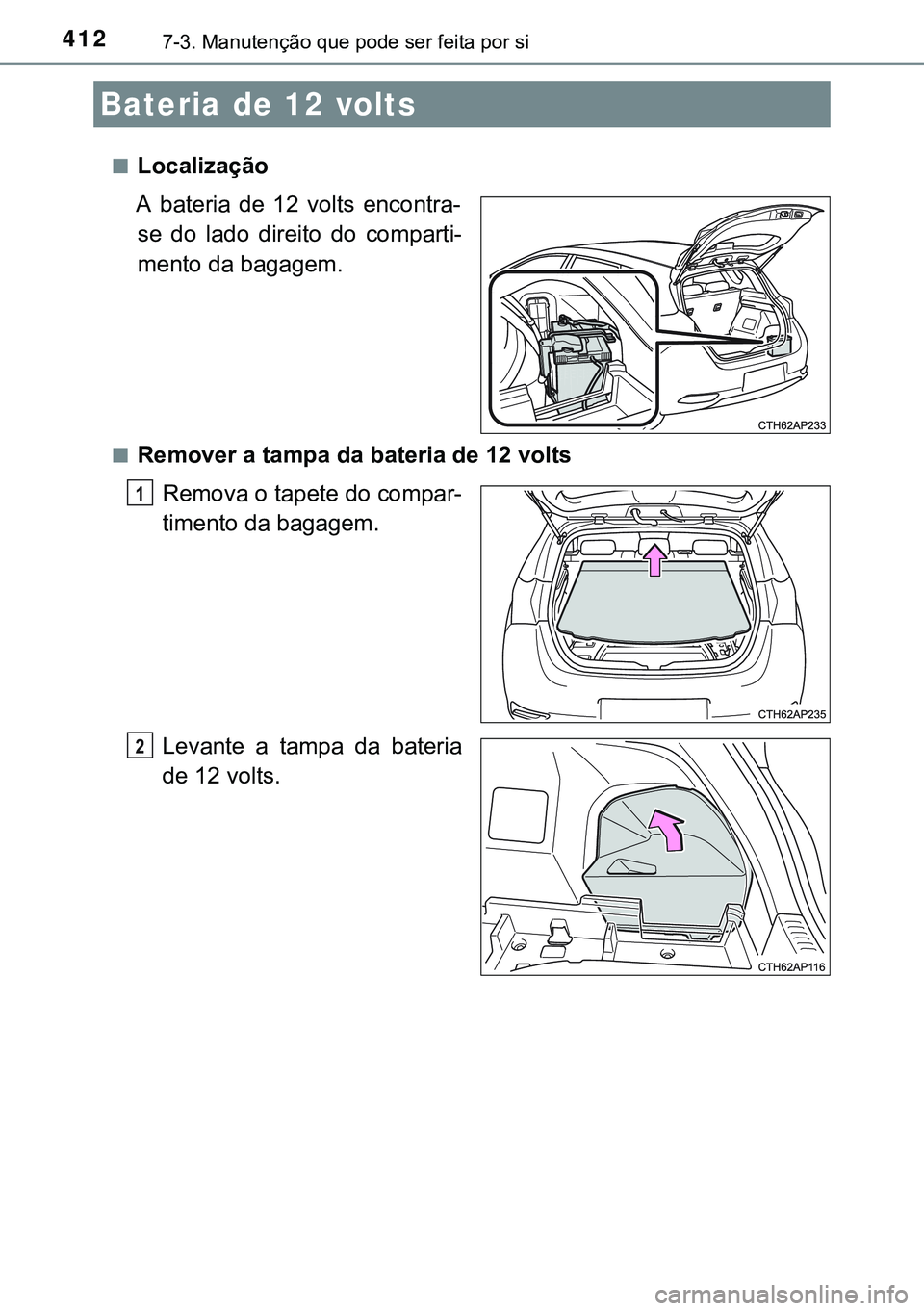 TOYOTA AURIS HYBRID 2015 Manual de utilização (in Portuguese) 4127-3. Manutenção que pode ser feita por si
nLocalização
A bateria de 12 volts encontra-
se do lado direito do comparti-
mento da bagagem.
nRemover a tampa da bateria de 12 volts
Remova o tapete TOYOTA AURIS HYBRID 2015 Manual de utilização (in Portuguese) 4127-3. Manutenção que pode ser feita por si
nLocalização
A bateria de 12 volts encontra-
se do lado direito do comparti-
mento da bagagem.
nRemover a tampa da bateria de 12 volts
Remova o tapete