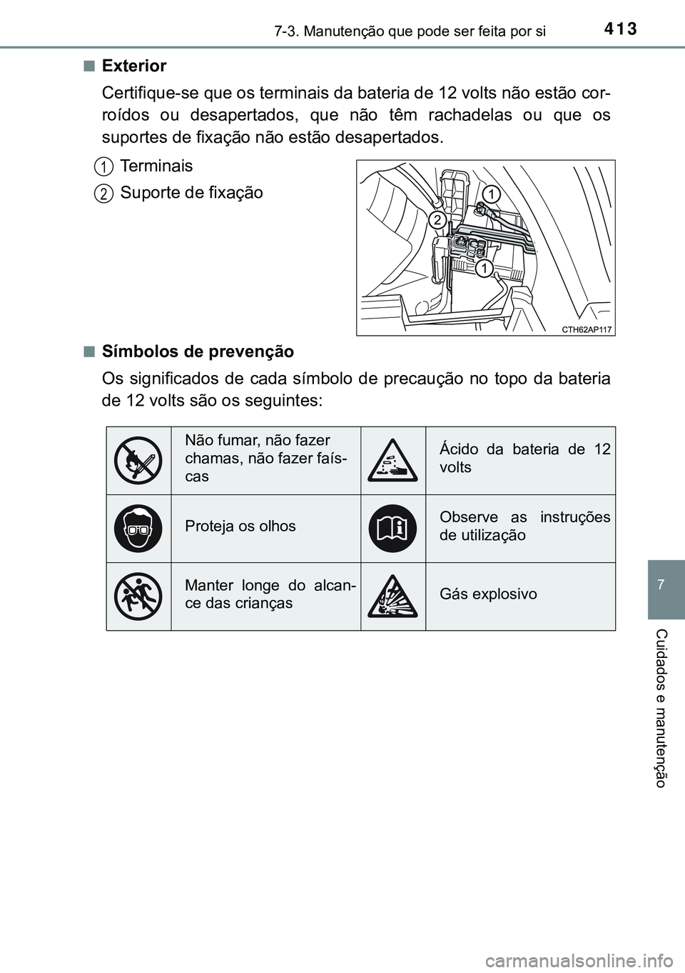 TOYOTA AURIS HYBRID 2015 Manual de utilização (in Portuguese) 4137-3. Manutenção que pode ser feita por si
7
Cuidados e manutenção
nExterior
Certifique-se que os terminais da bateria de 12 volts não estão cor-
roídos ou desapertados, que não têm rachade TOYOTA AURIS HYBRID 2015 Manual de utilização (in Portuguese) 4137-3. Manutenção que pode ser feita por si
7
Cuidados e manutenção
nExterior
Certifique-se que os terminais da bateria de 12 volts não estão cor-
roídos ou desapertados, que não têm rachade