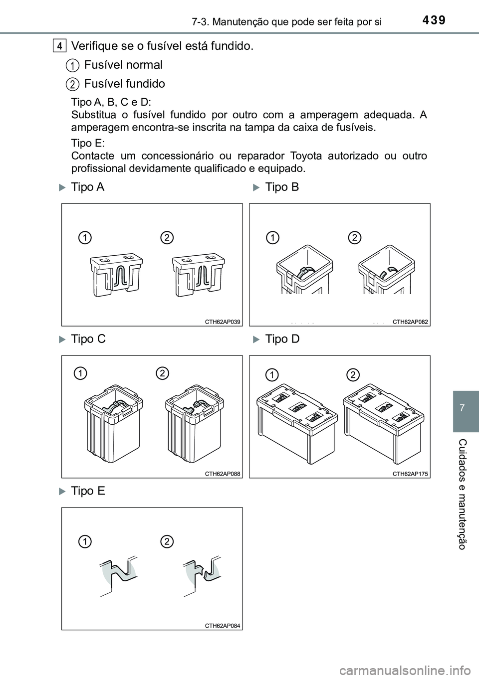 TOYOTA AURIS HYBRID 2015 Manual de utilização (in Portuguese) 4397-3. Manutenção que pode ser feita por si
7
Cuidados e manutenção
Verifique se o fusível está fundido.
Fusível normal
Fusível fundido
Tipo A, B, C e D:
Substitua o fusível fundido por outr TOYOTA AURIS HYBRID 2015 Manual de utilização (in Portuguese) 4397-3. Manutenção que pode ser feita por si
7
Cuidados e manutenção
Verifique se o fusível está fundido.
Fusível normal
Fusível fundido
Tipo A, B, C e D:
Substitua o fusível fundido por outr