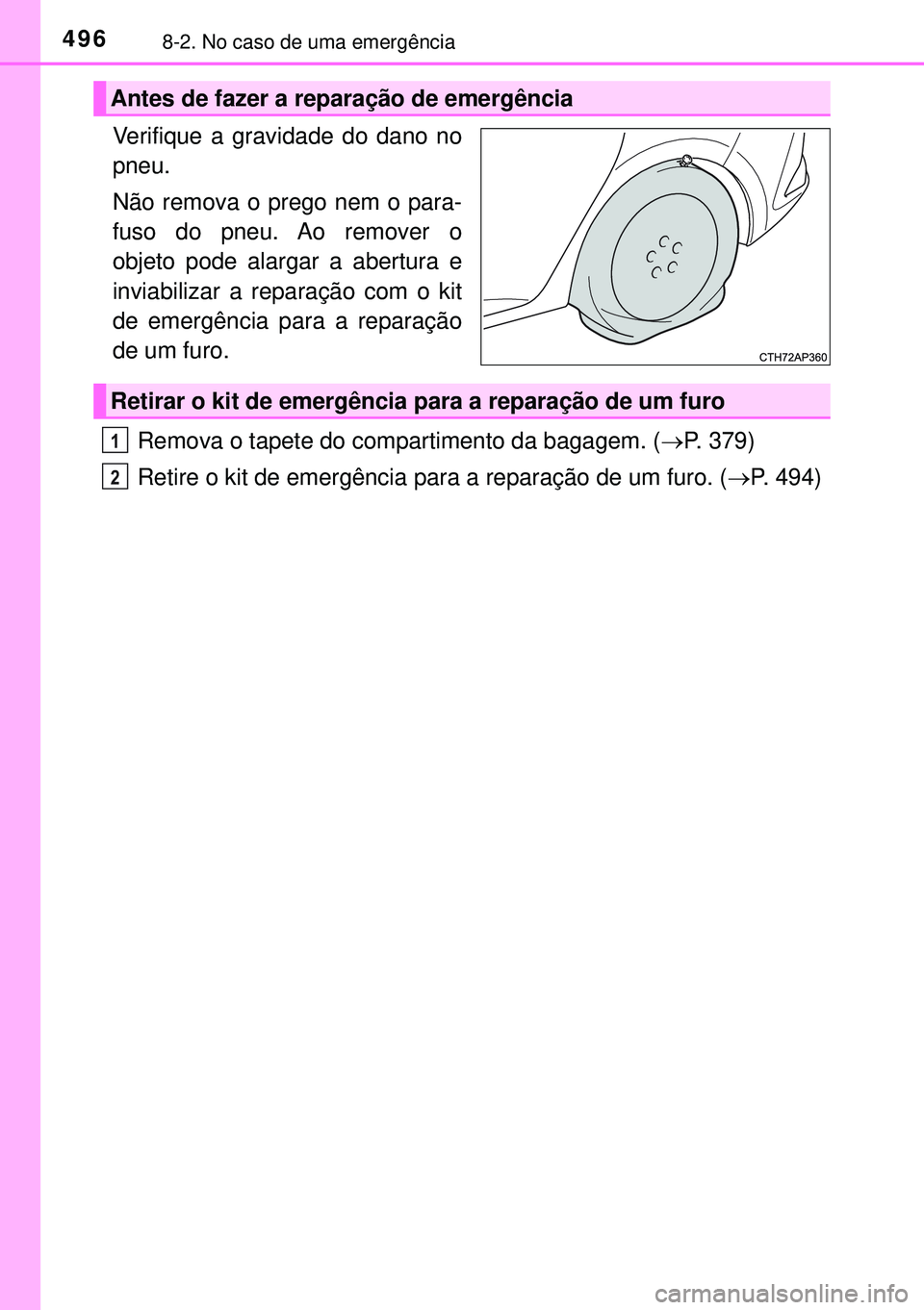 TOYOTA AURIS HYBRID 2015  Manual de utilização (in Portuguese) 4968-2. No caso de uma emergência
Verifique a gravidade do dano no
pneu.
Não remova o prego nem o para-
fuso do pneu. Ao remover o
objeto pode alargar a abertura e
inviabilizar a reparação com o k