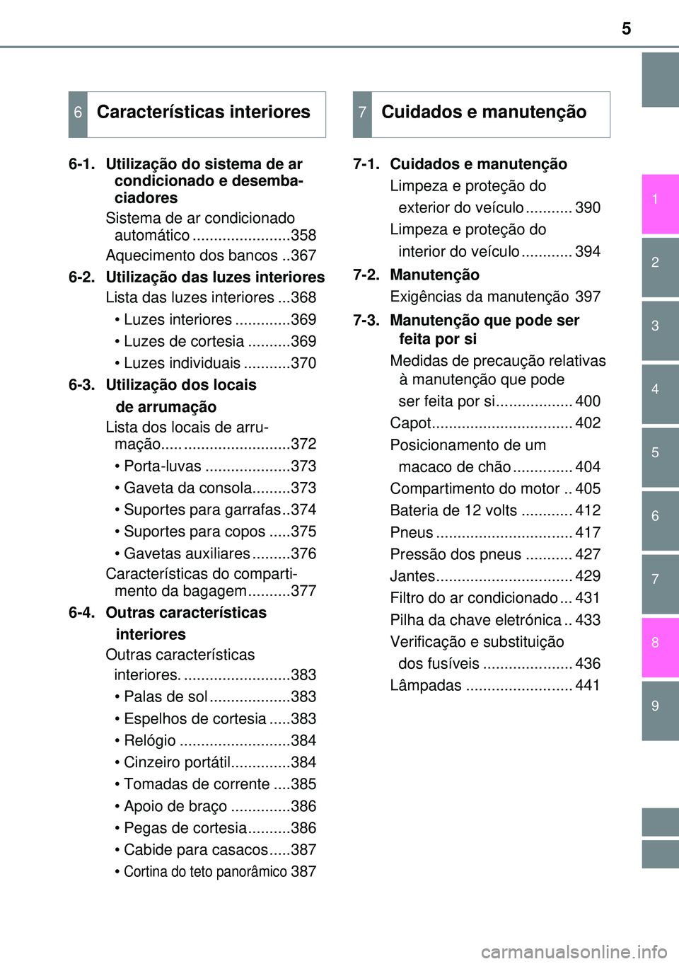 TOYOTA AURIS HYBRID 2015  Manual de utilização (in Portuguese) 5
1
9 8
7 5 4
3 2
6
6-1.  Utilização do sistema de ar 
condicionado e desemba-
ciadores
Sistema de ar condicionado 
automático .......................358
Aquecimento dos bancos ..367
6-2.  Utiliza�