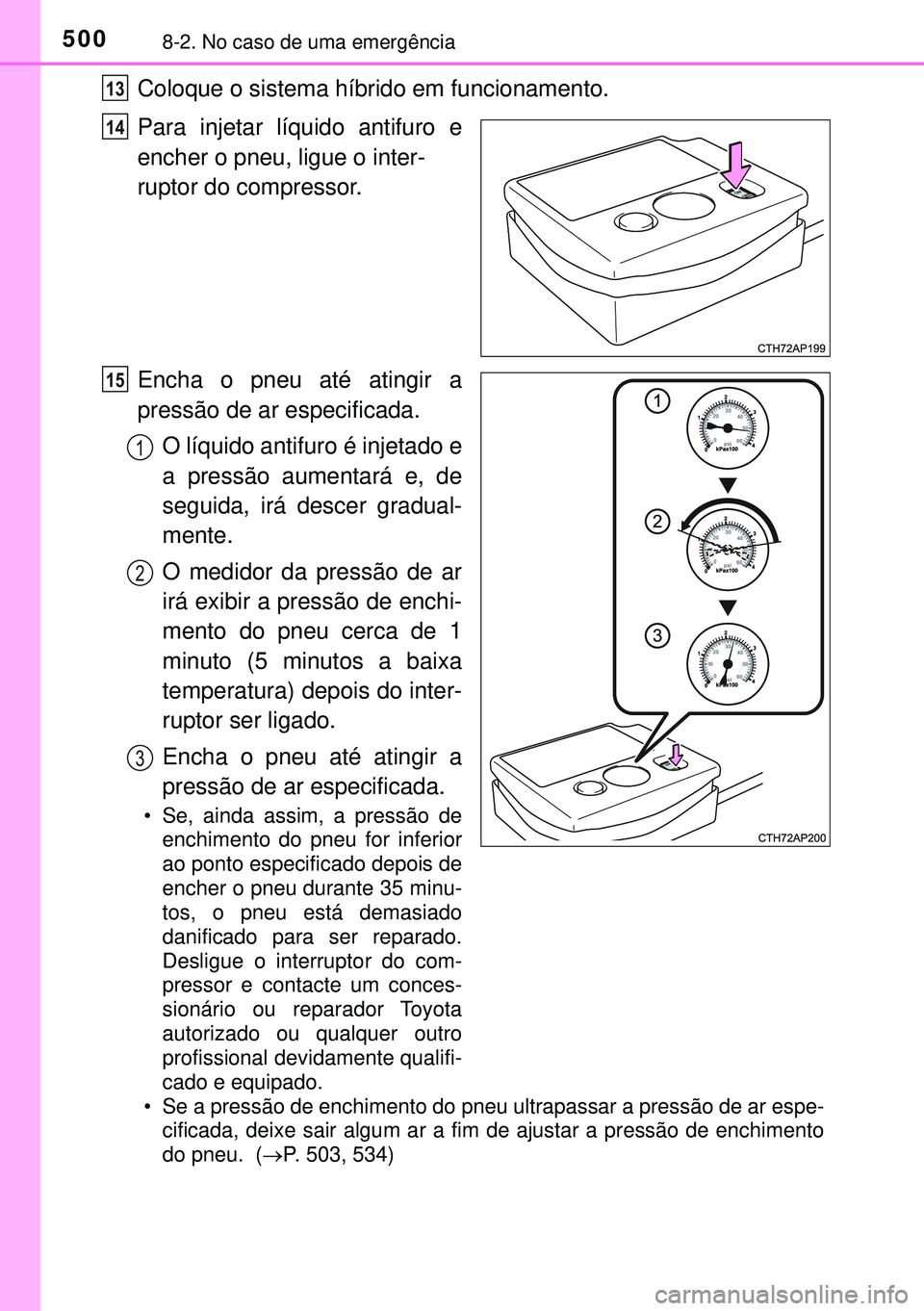 TOYOTA AURIS HYBRID 2015  Manual de utilização (in Portuguese) 5008-2. No caso de uma emergência
Coloque o sistema híbrido em funcionamento.
Para injetar líquido antifuro e
encher o pneu, ligue o inter-
ruptor do compressor.
Encha o pneu até atingir a
pressã
