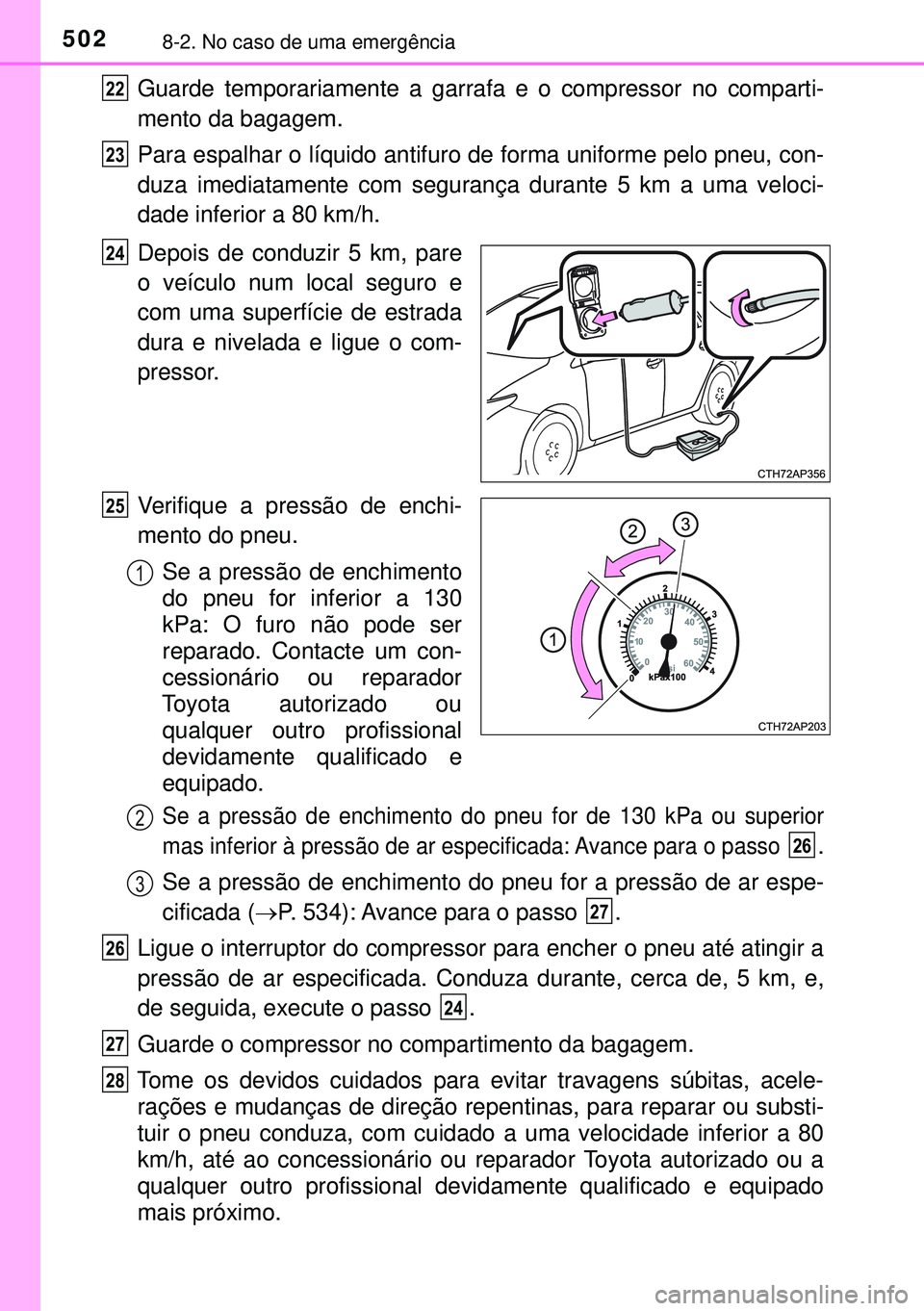 TOYOTA AURIS HYBRID 2015  Manual de utilização (in Portuguese) 5028-2. No caso de uma emergência
Guarde temporariamente a garrafa e o compressor no comparti-
mento da bagagem.
Para espalhar o líquido antifuro de forma uniforme pelo pneu, con-
duza imediatamente